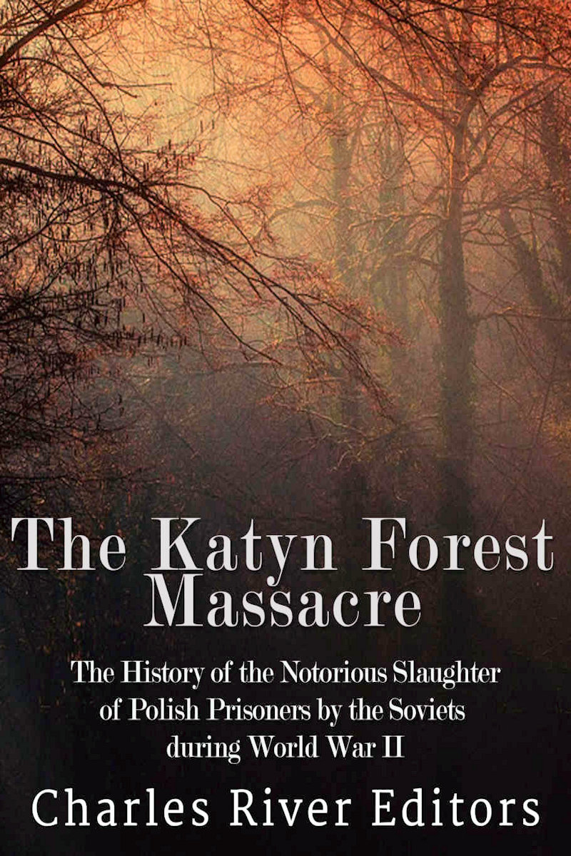 The Katyn Forest Massacre: The History of the Notorious Slaughter of Polish Prisoners by the Soviets During World War II