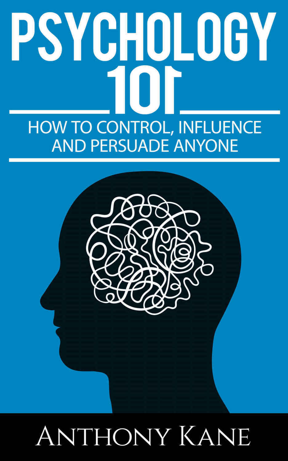 Psychology 101: How To Control, Influence, Manipulate and Persuade Anyone