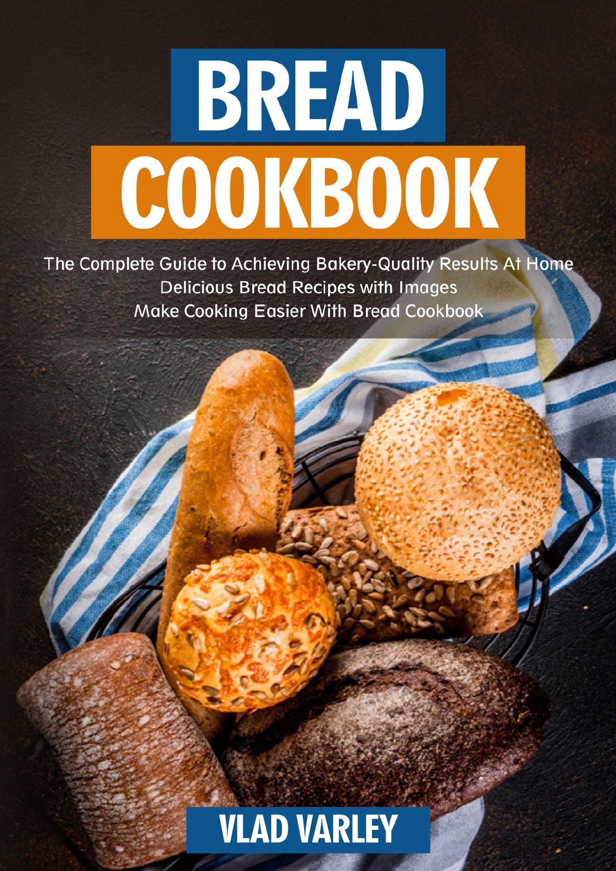 Bread Cookbook: The Complete Guide to Achieving Bakery-Quality Results At Home Delicious Bread Recipes with Images Make Cooking Easier With Bread Cookbook