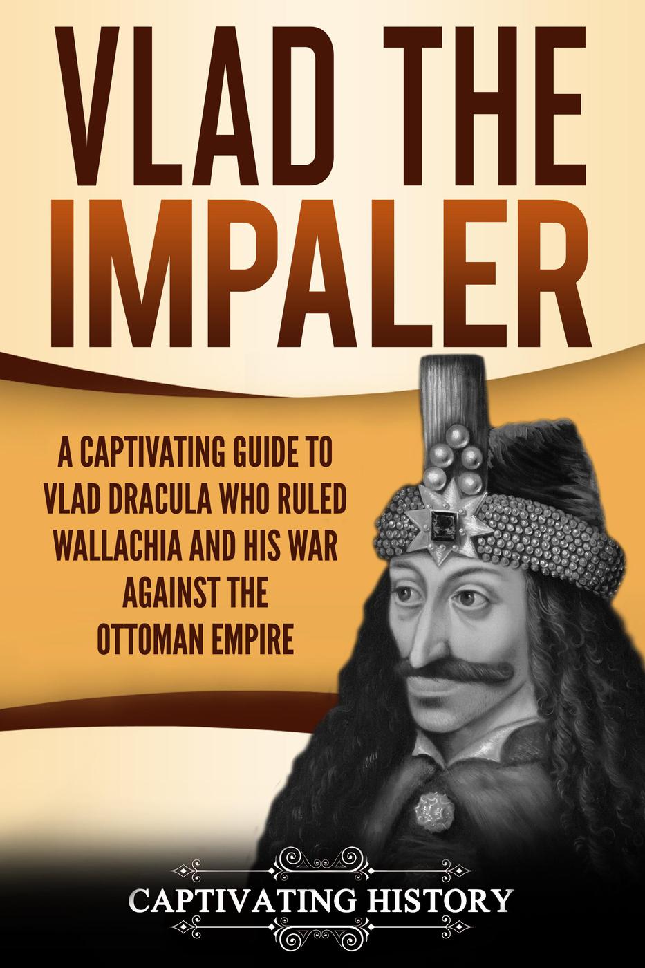 Vlad the Impaler: A Captivating Guide to How Vlad III Dracula Became One of the Most Crucial Rulers of Wallachia and His Impact on the History of Romania