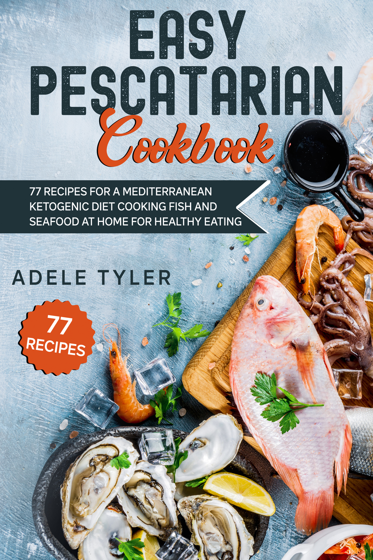 Easy Pescatarian Cookbook: 77 Recipes For A Mediterranean Ketogenic Diet Cooking Fish And Seafood At Home For Healthy Eating