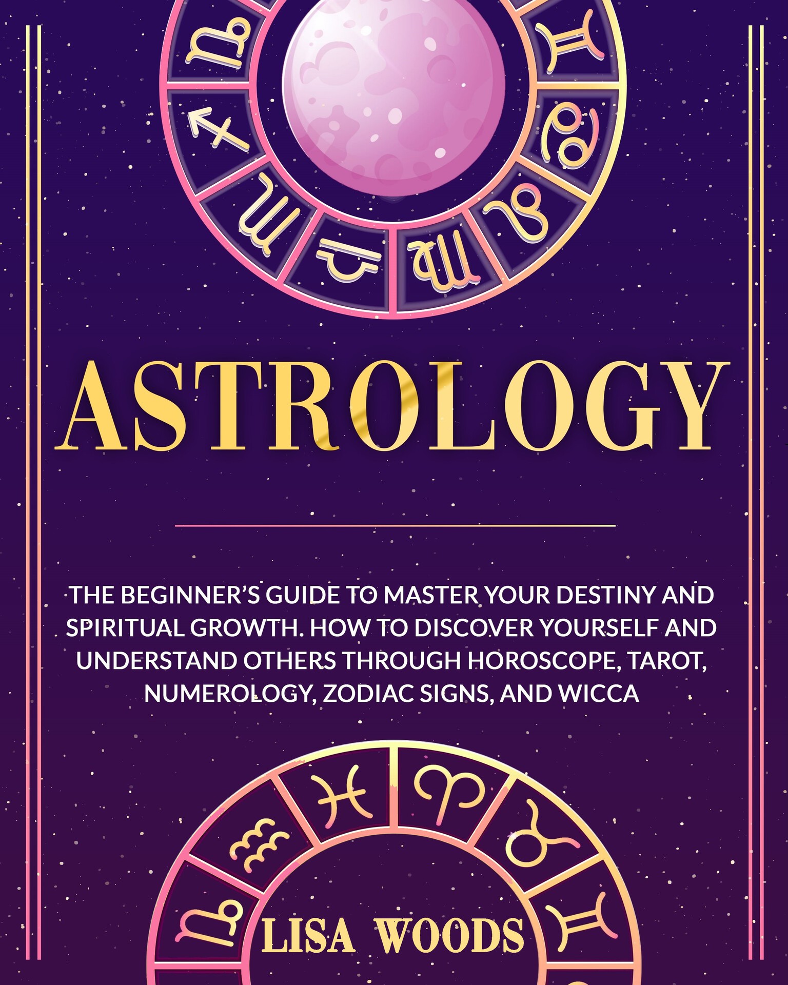 Astrology: The Beginner’s Guide to Master your Destiny and Spiritual Growth. How to Discover Yourself and Understand Others through Horoscope, Tarot, Numerology, ... and Wicca (Astrology and Tarot Book 1)