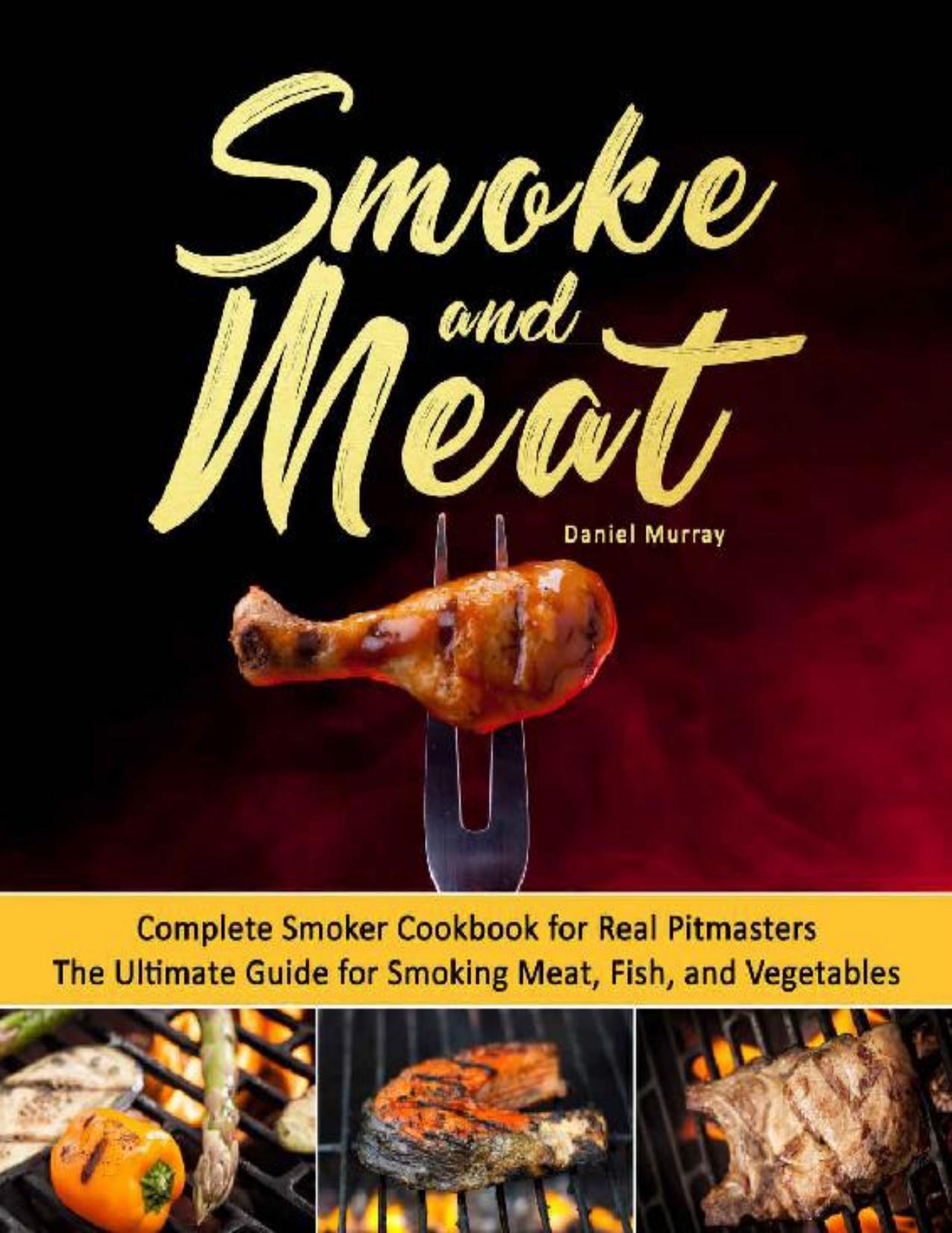 Smoke and Meat: Complete Smoker Cookbook for Real Pitmasters, The Ultimate Guide for Smoking Meat, Fish, and Vegetables