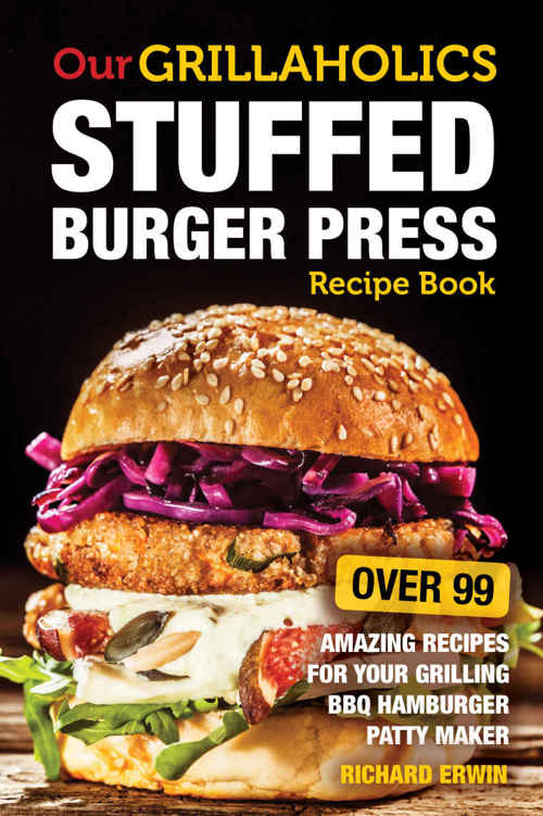 Our Grillaholics Stuffed Burger Press Recipe Book: 99 Amazing Recipes for Your Grilling BBQ Hamburger Patty Maker (Discover & Taste New Enormous, Mouth ... Packed, Stuffed Burgers Every Time! Book 1)