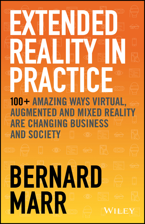 Extended Reality in Practice: 100+ Amazing Ways Virtual, Augmented and Mixed Reality are Changing Business and Society