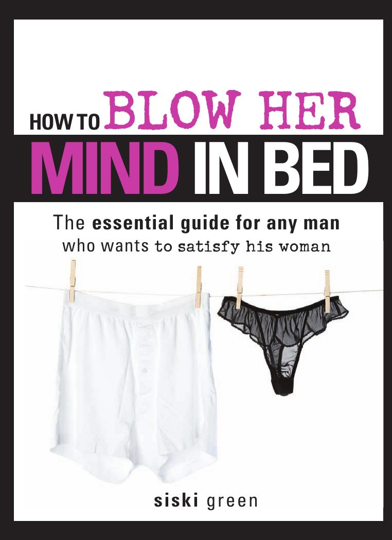 How to Blow Her Mind in Bed: The essential guide for any man who wants to satisfy his woman