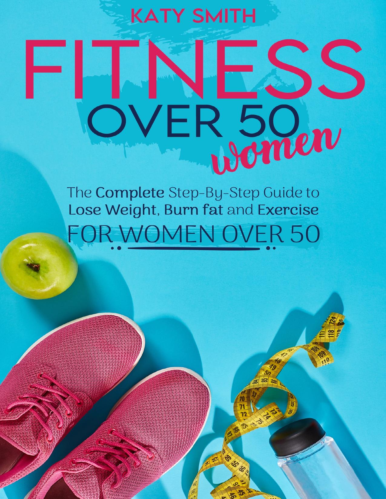 Fitness Over 50 Women: The Complete Step-By-Step Guide to Lose Weight, Burn fat and Exercise for women over 50