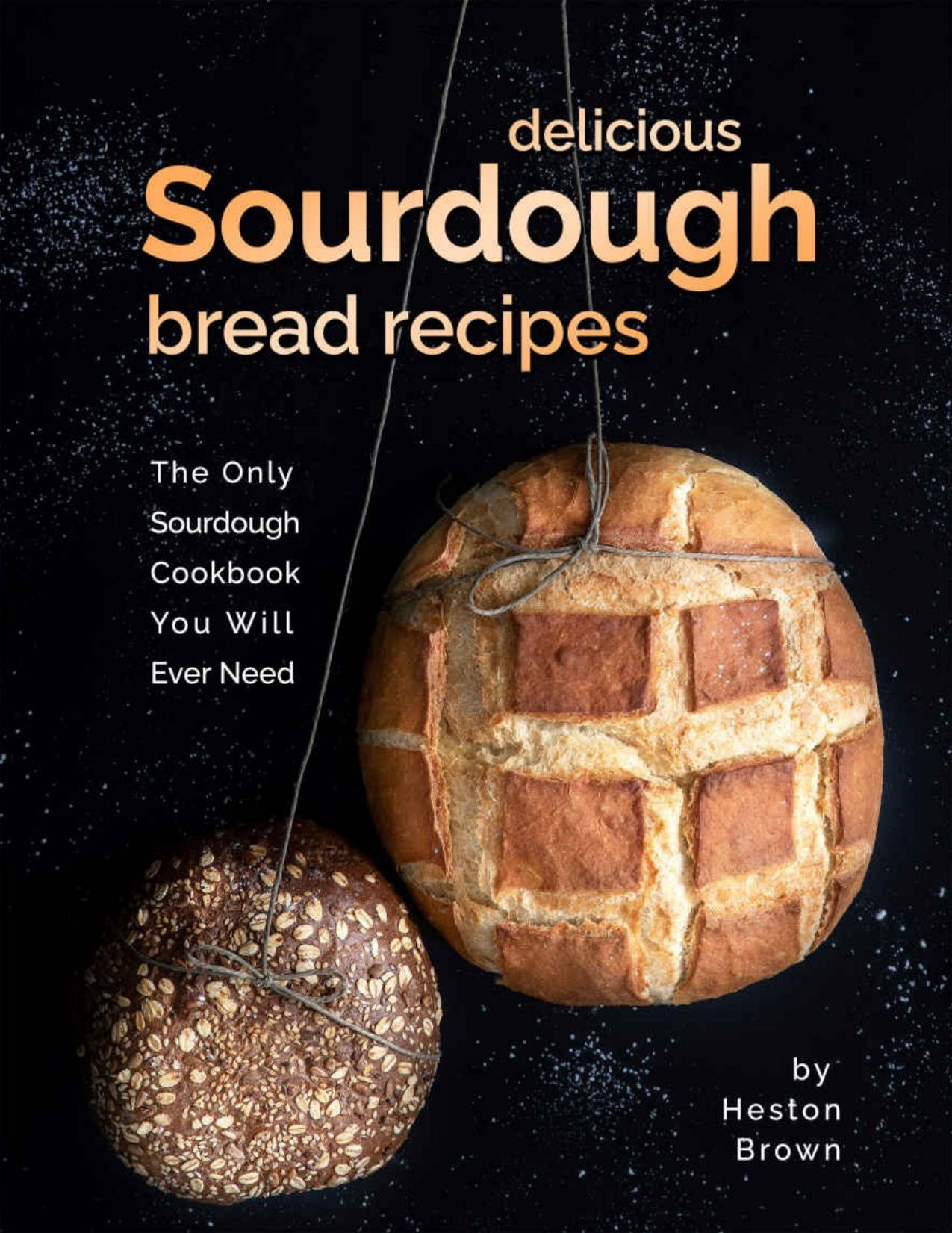 Delicious Sourdough Bread Recipes: The Only Sourdough Cookbook You Will Ever Need