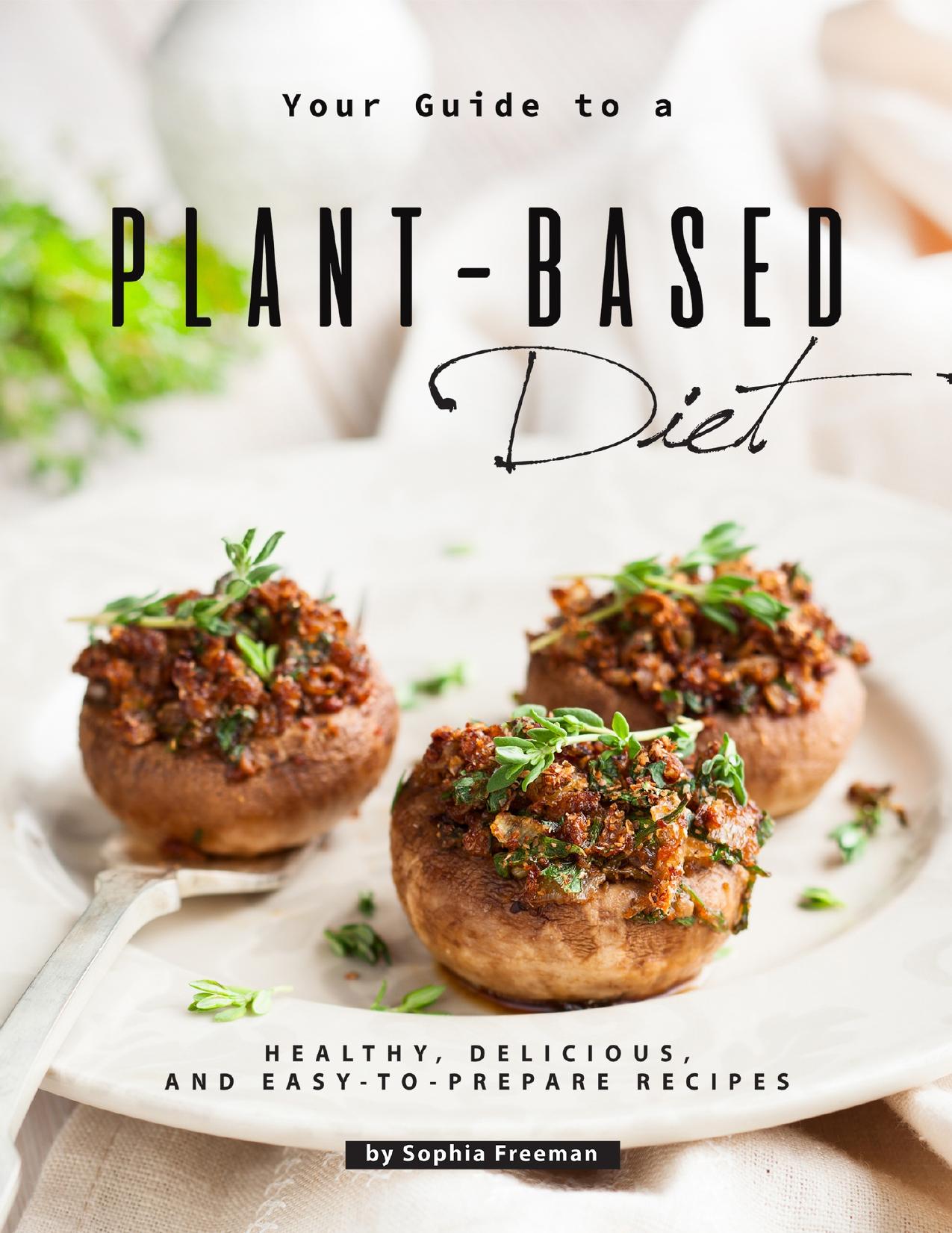 Your Guide to a Plant-Based Diet: Healthy, Delicious, and Easy-to-Prepare Recipes