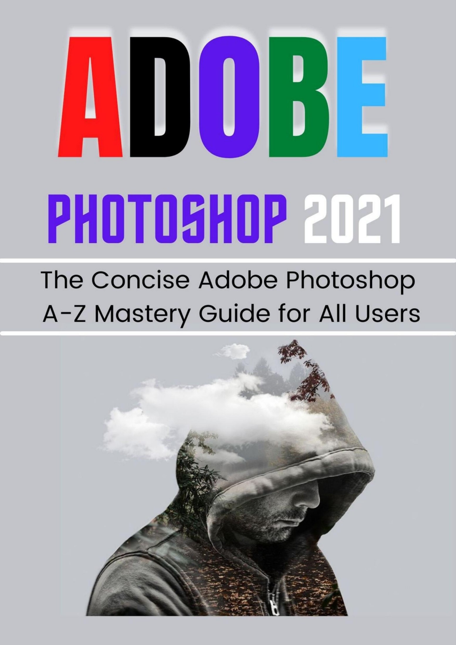 ADOBE PHOTOSHOP 2021 FOR BEGINNERS & PROS: The Concise Adobe Photoshop A-Z Mastery Guide for All Users