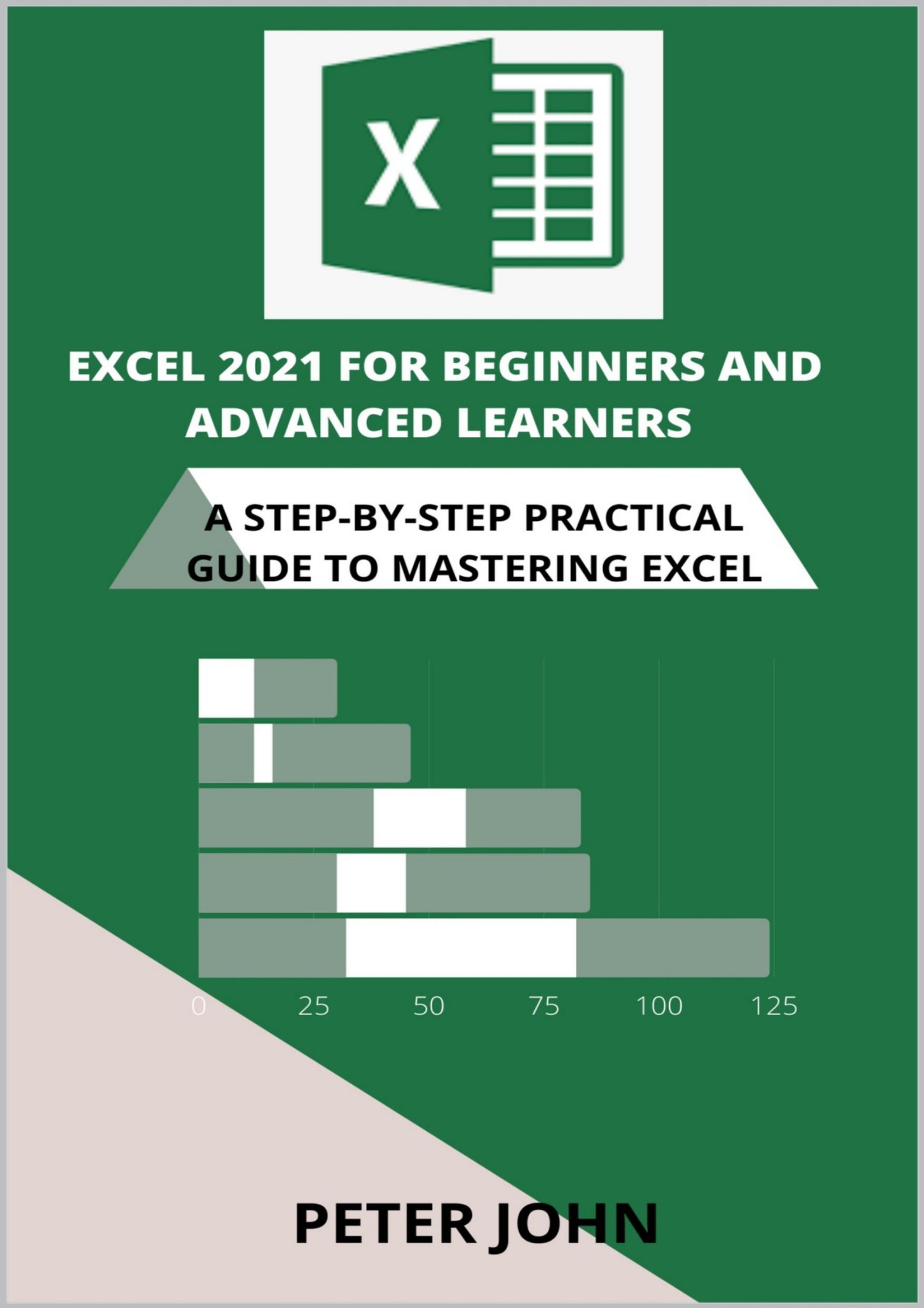 EXCEL 2021 FOR BEGINNERS AND ADVANCED LEARNERS: A STEP-BY-STEP PRACTICAL GUIDE TO MASTERING EXCEL