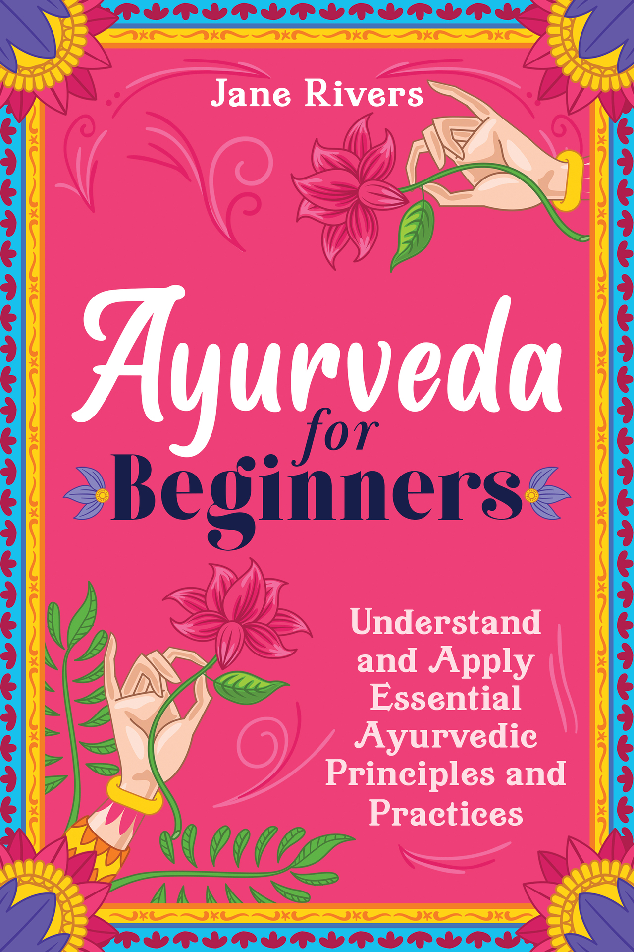 Ayurveda for Beginners: Understand and Apply Essential Ayurvedic Principles and Practices