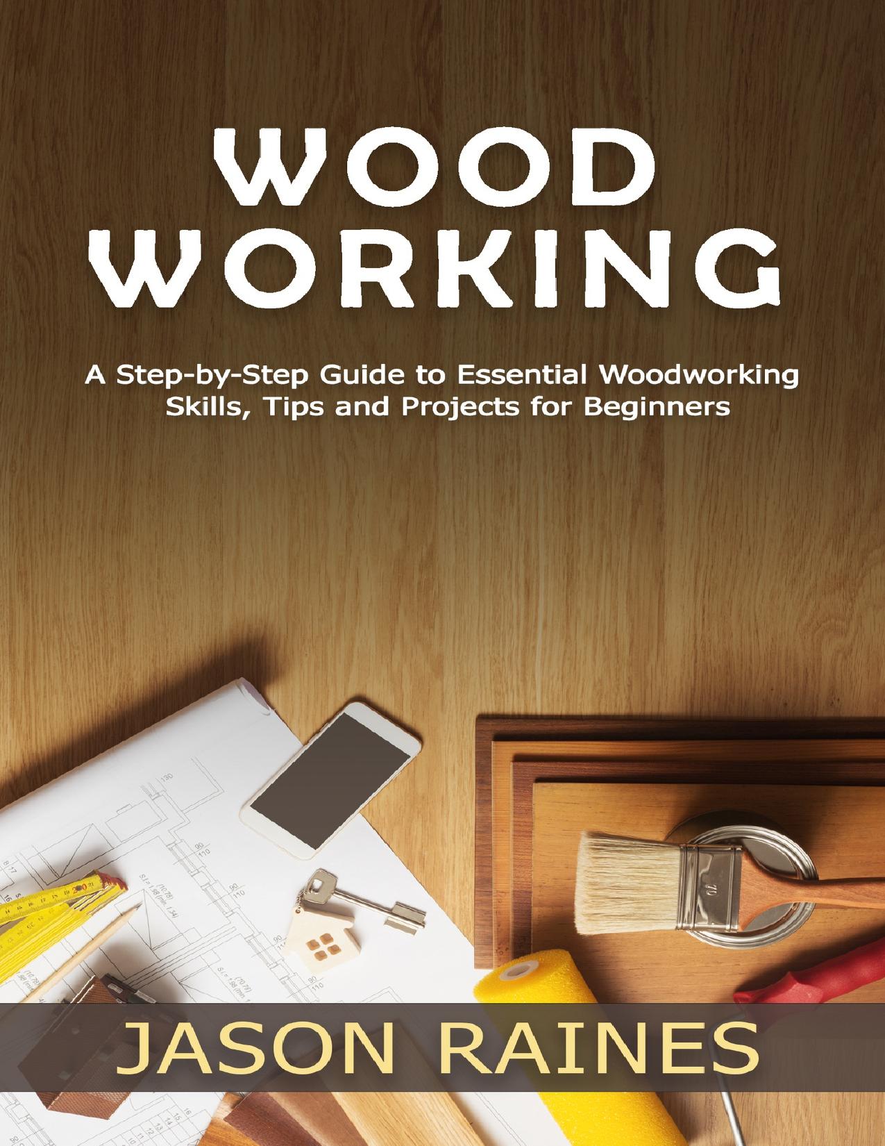 Woodworking: A Step-by-Step Guide to Essential Woodworking Skills, Tips and Projects for Beginners