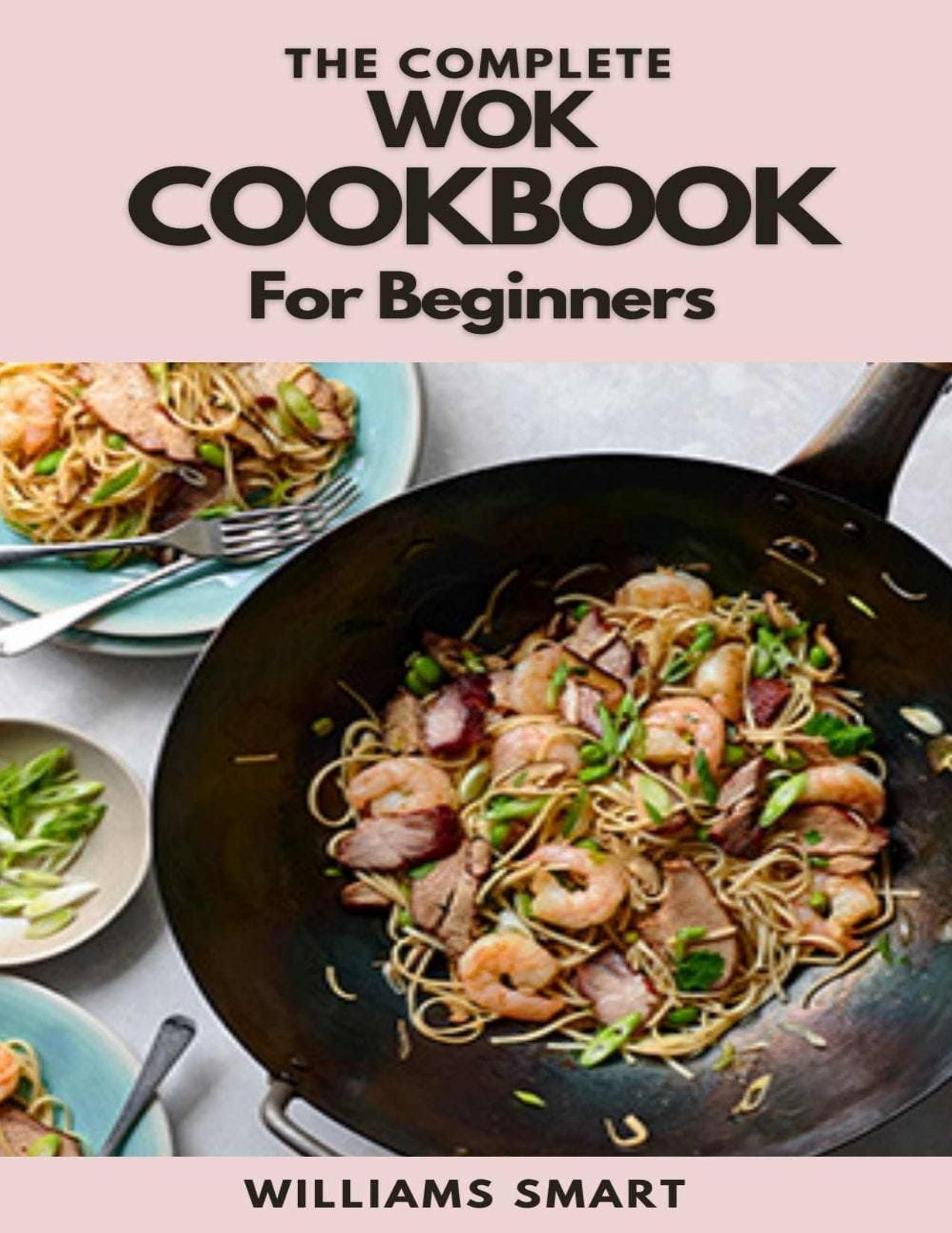 THE COMPLETE WOK COOKBOOK FOR BEGINNERS: Simple And Satisfying Recipes For Wok Cooking For Beginners