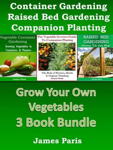 Grow Your Own Vegetables - 3 Book Bundle: The Vegetable Growers Guide to Companion Planting: The Role of Flowers, Herbs & Organic Thinking. Raised Bed Gardening.Vegetable Container Gardening