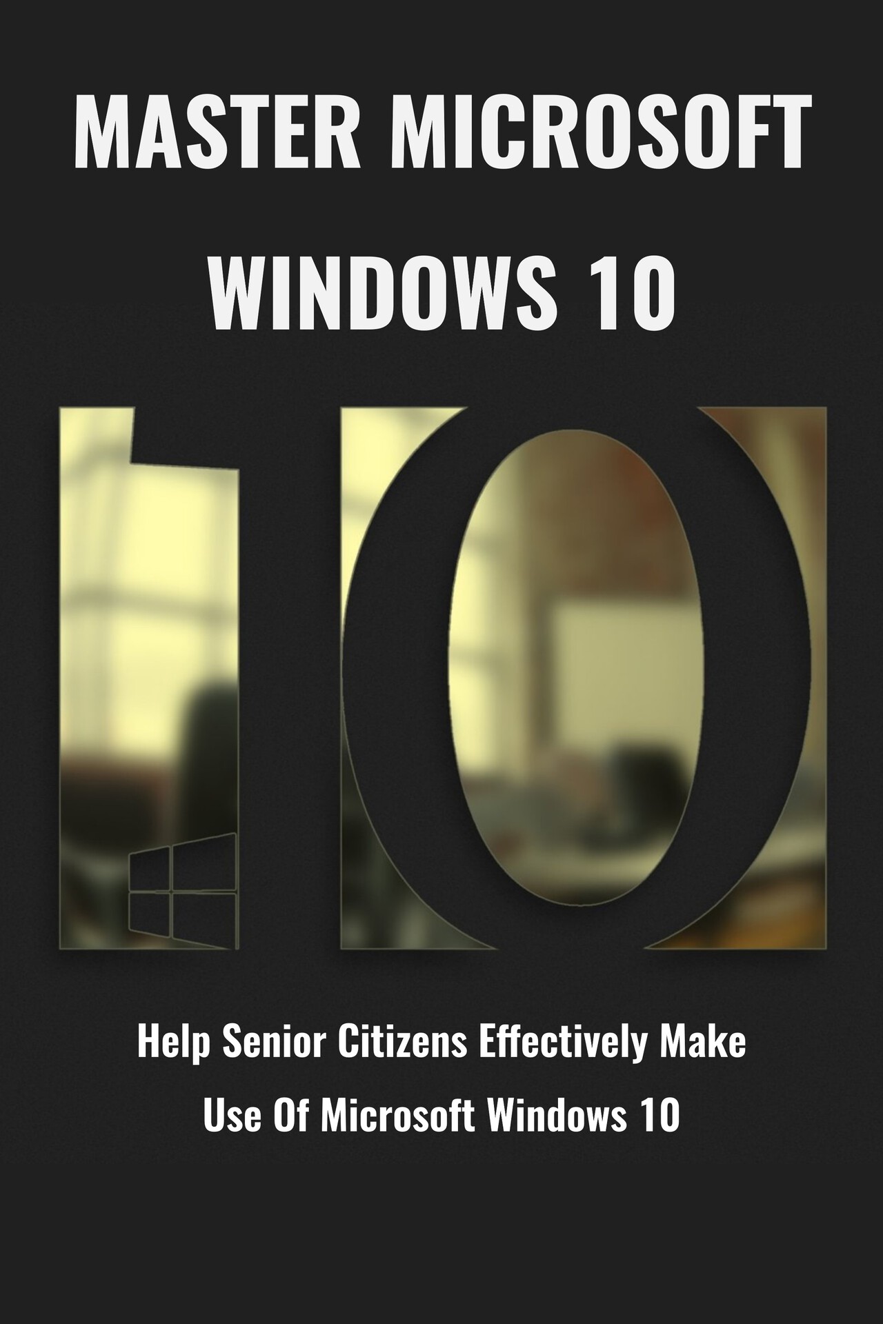 Master Microsoft Windows 10: Help Senior Citizens Effectively Make Use Of Microsoft Windows 10: Windows 10 With Latest Tips And Tricks