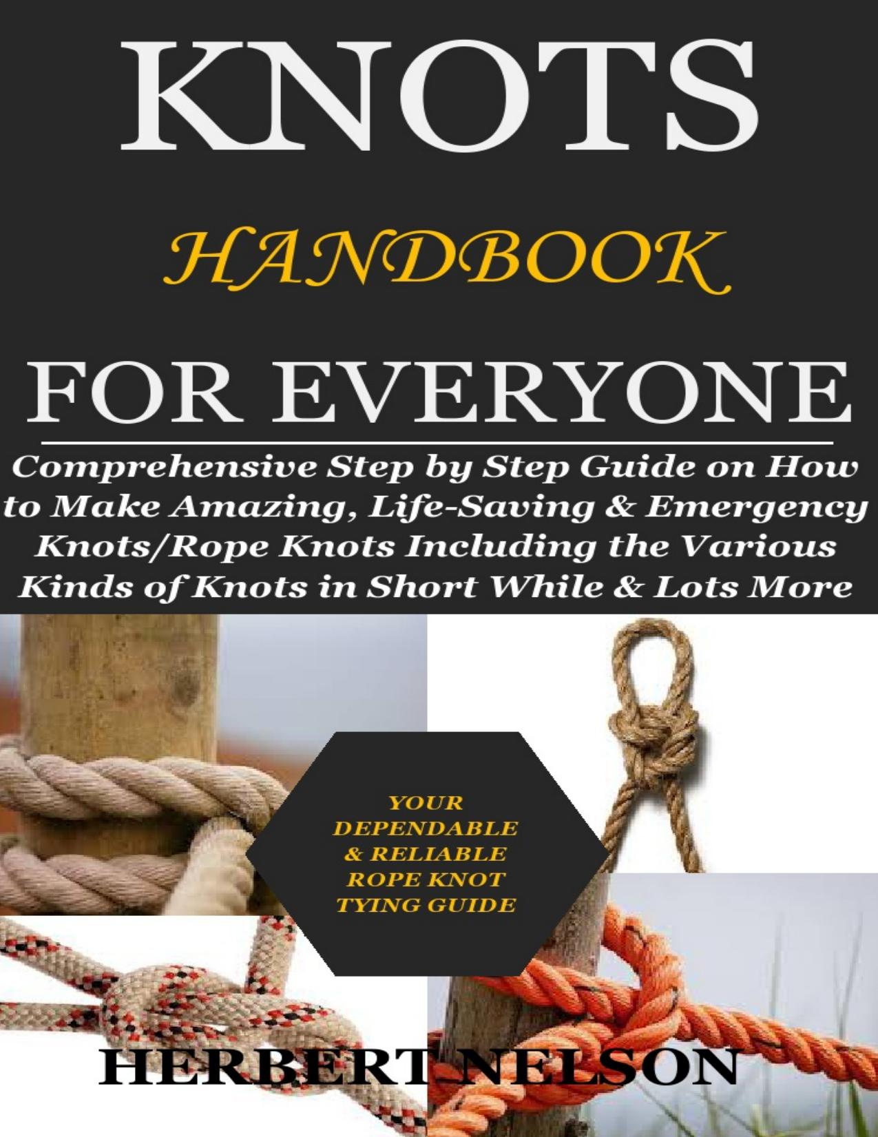 KNOTS HANDBOOK FOR EVERYONE: Comprehensive Step by Step Guide on How to Make Amazing, Life-Saving & Emergency Knots/Rope Knots Including the Various Kinds of Knots in Short While & Lots More