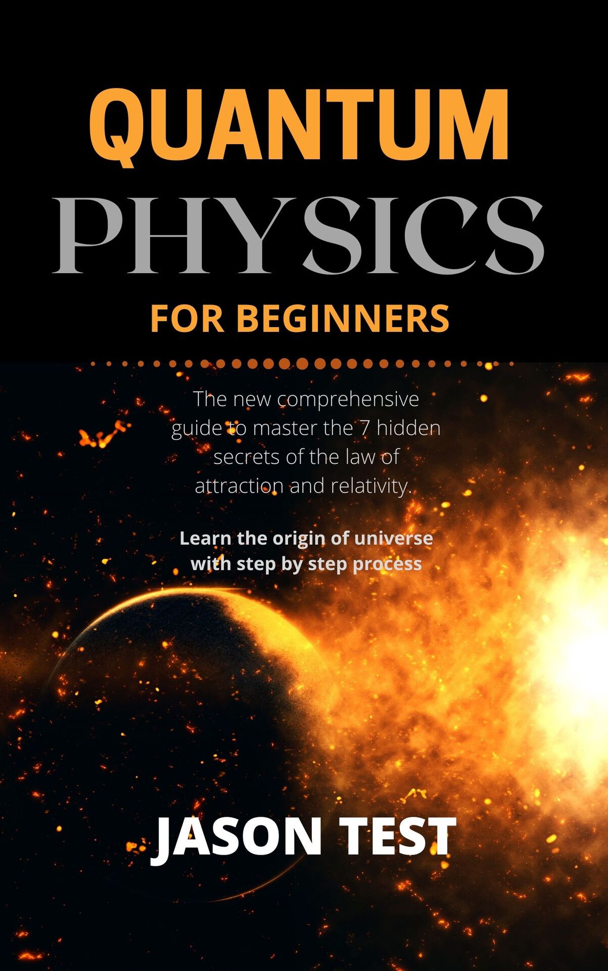 QUANTUM PHYSICS FOR BEGINNERS: The new comprehensive guide to master the 7 hidden secrets of the law of attraction and relativity. Learn the origin of universe with step by step process