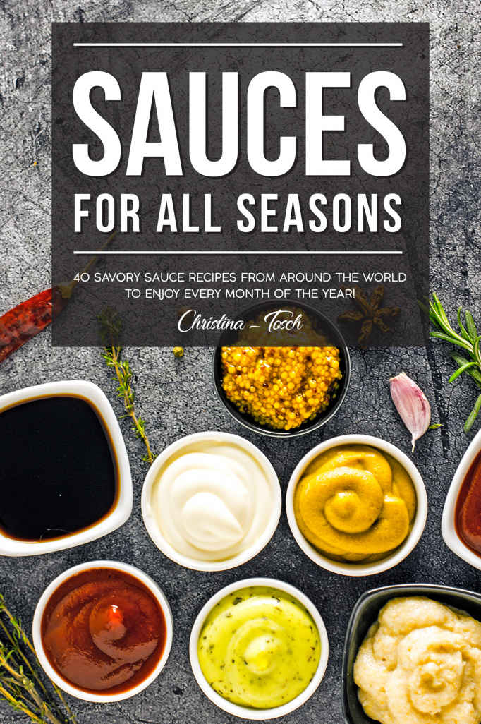 Sauces for All Seasons: 40 Savory Sauce Recipes from Around the World to enjoy every Month of the Year!