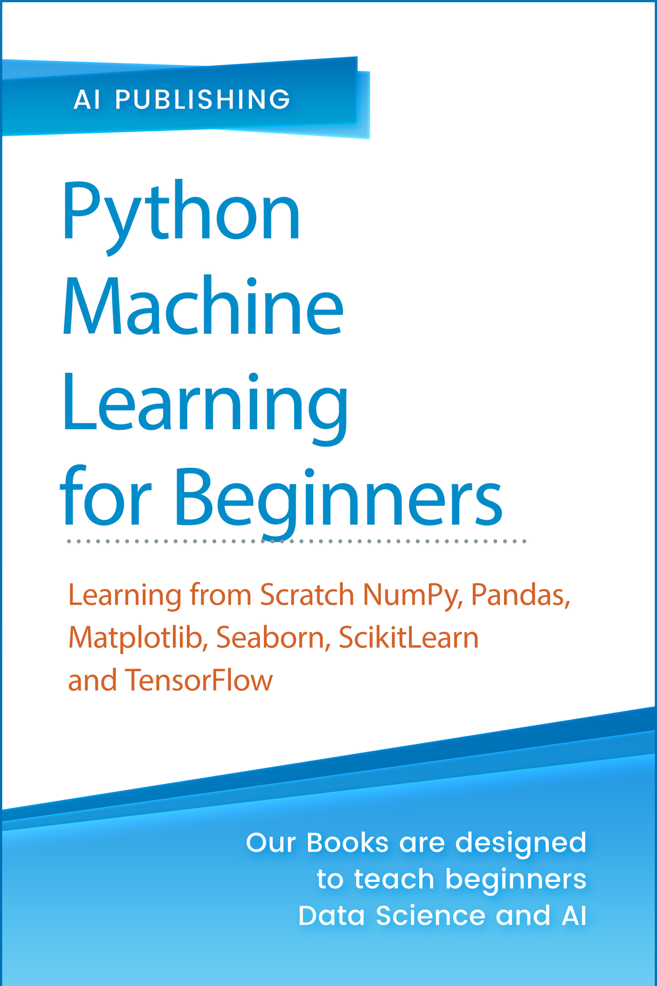 Python Machine Learning for Beginners: Learning from Scratch Numpy, Pandas, Matplotlib, Seaborn, SKlearn and TensorFlow 2.0 for Machine Learning & Deep Learning- With Exercises and Hands-on Projects