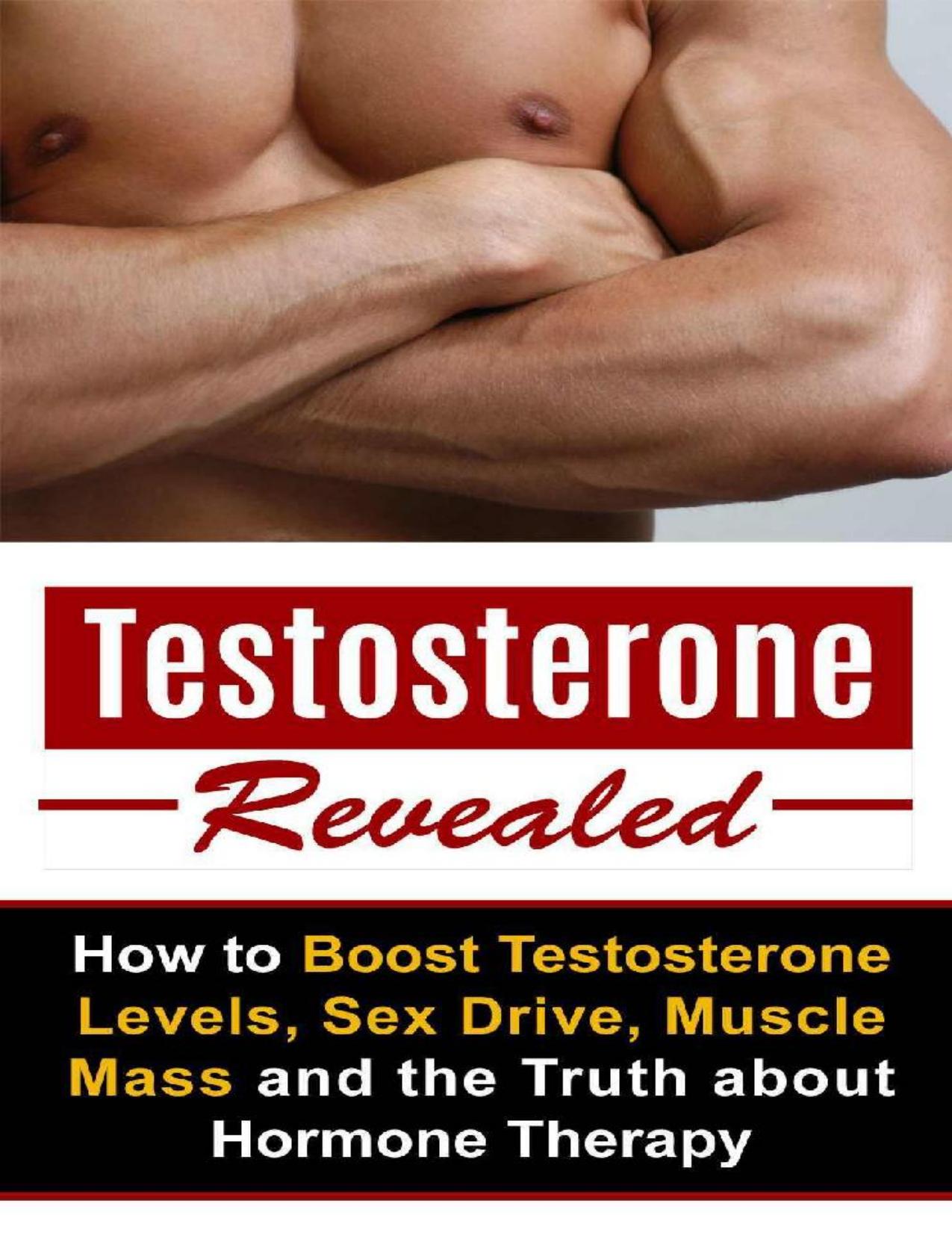 Testosterone Revealed: How to Boost Testosterone Levels, Sex Drive, Muscle Mass and the Truth about Hormone Therapy (Sex Drive, Hormone Therapy, Testosterone ... Growth Hormone, Food for Testosterone)