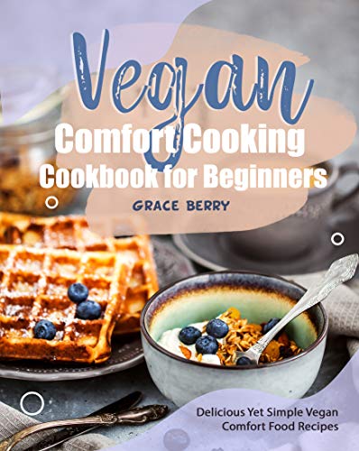 Vegan Comfort Cooking Cookbook for Beginners: Delicious Yet Simple Vegan Comfort Food Recipes