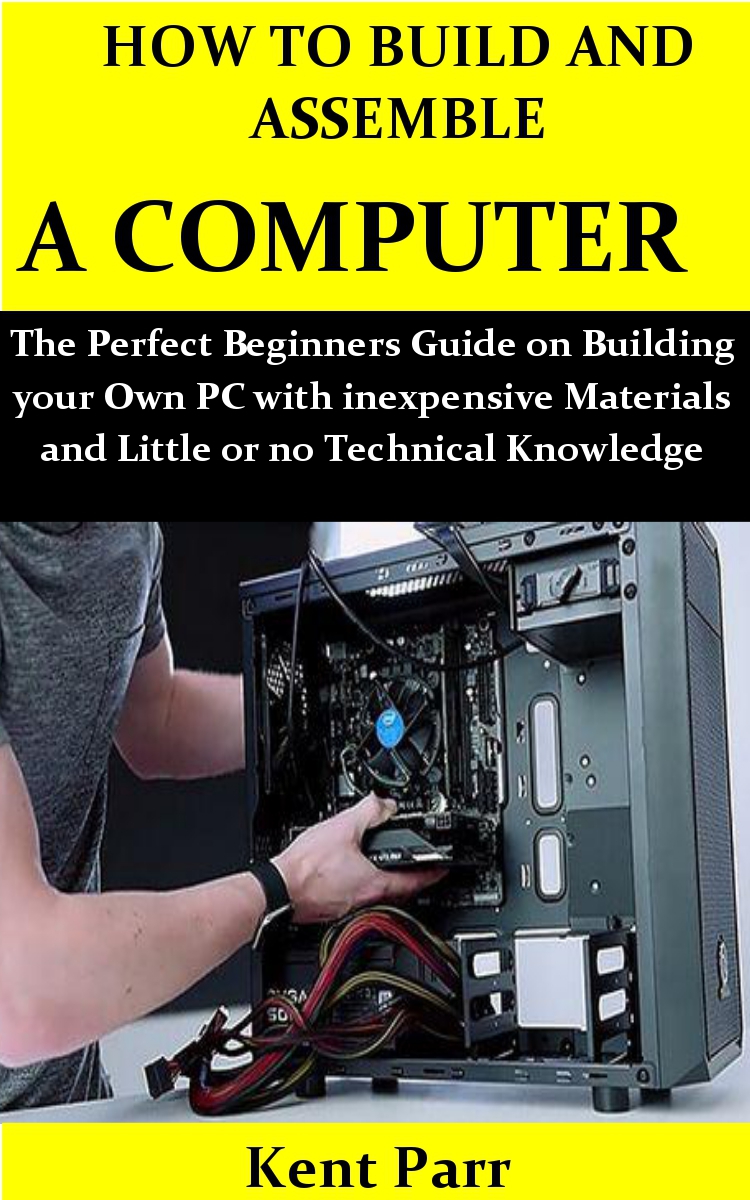 HOW TO BUILD AND ASSEMBLE A COMPUTER: The Perfect Beginners Guide on Building your Own PC with inexpensive Materials and Little or no Technical Knowledge