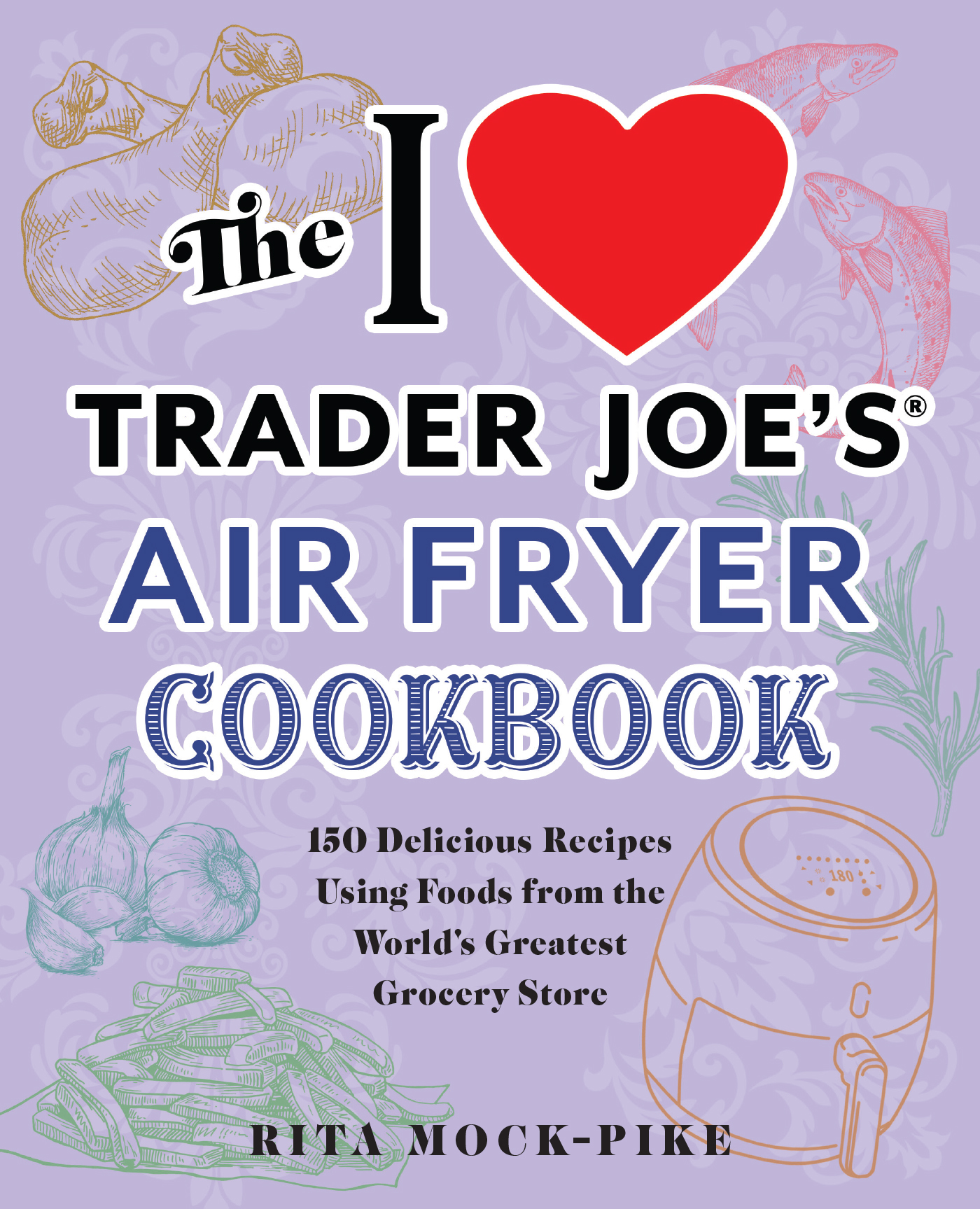 The I Love Trader Joe's Air Fryer Cookbook: 150 Delicious Recipes Using Foods from the World's Greatest Grocery Store