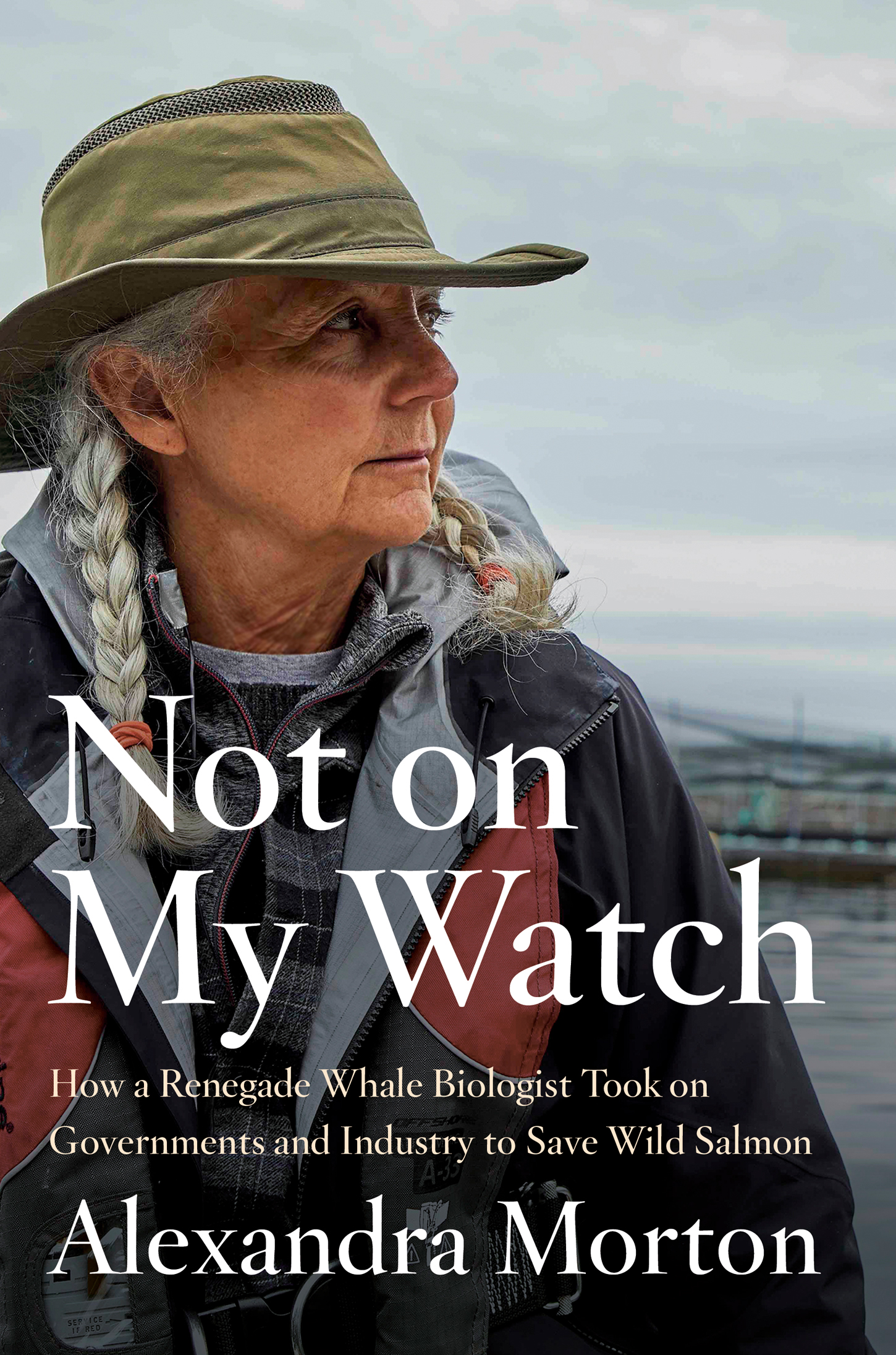 Not on My Watch: How a Renegade Whale Biologist Took on Governments and Industry to Save Wild Salmon: How a renegade whale biologist took on governments and industry to save wild salmon