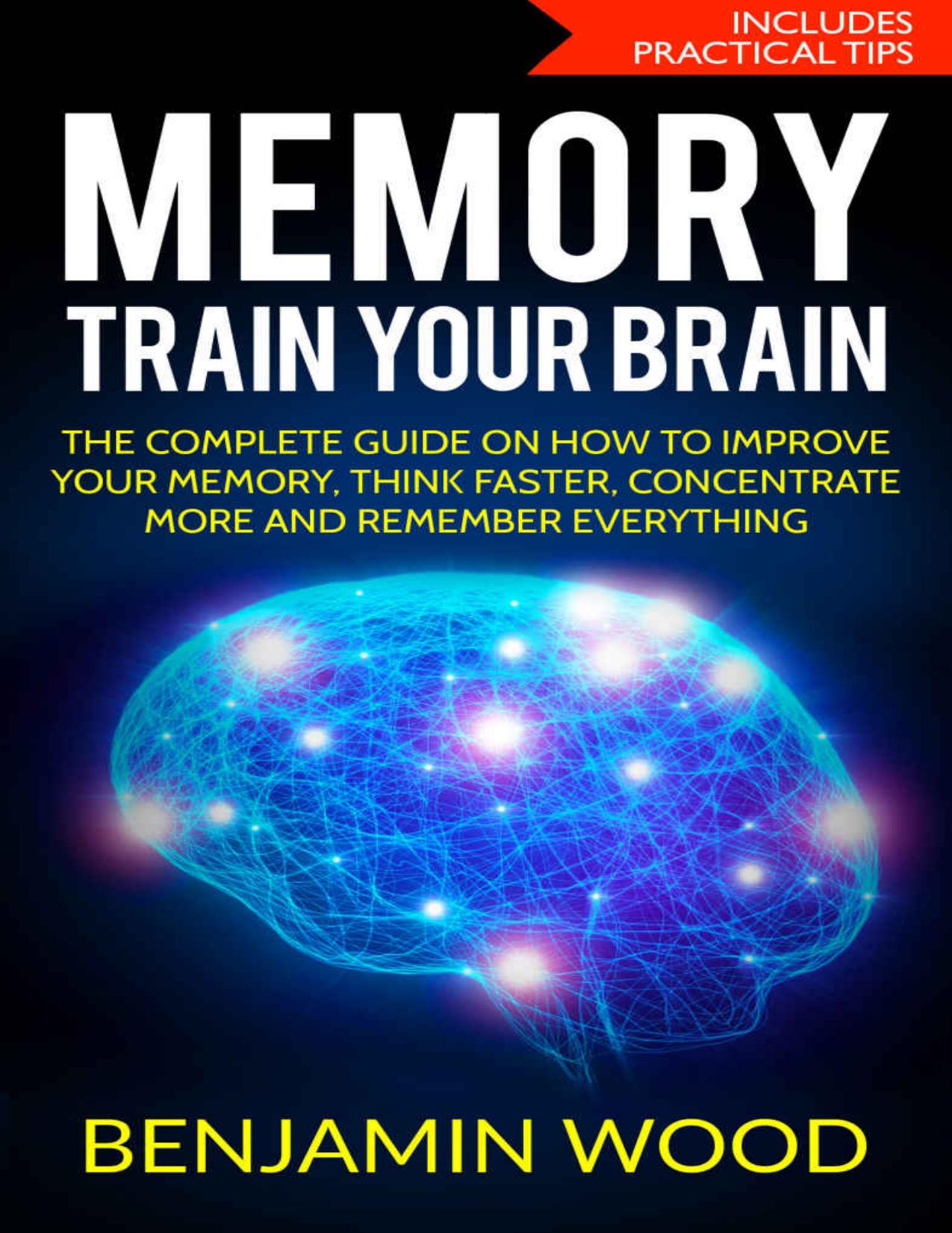 Memory. Train Your Brain.: The Complete Guide on How to Improve Your Memory, Think Faster, Concentrate More and Remember Everything