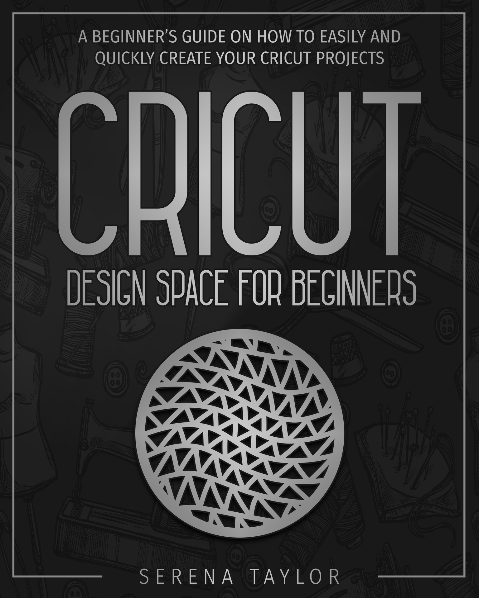 CRICUT DESIGN SPACE FOR BEGINNERS: A Beginner’s Guide On How To Easily And Quickly Create Your Cricut Projects