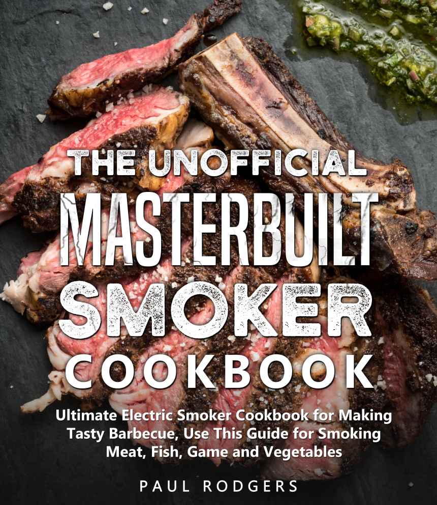 The Unofficial Masterbuilt Smoker Cookbook: Cookbook for Making Tasty Barbecue, Use This Guide for Smoking Meat, Fish, Game and Vegetables