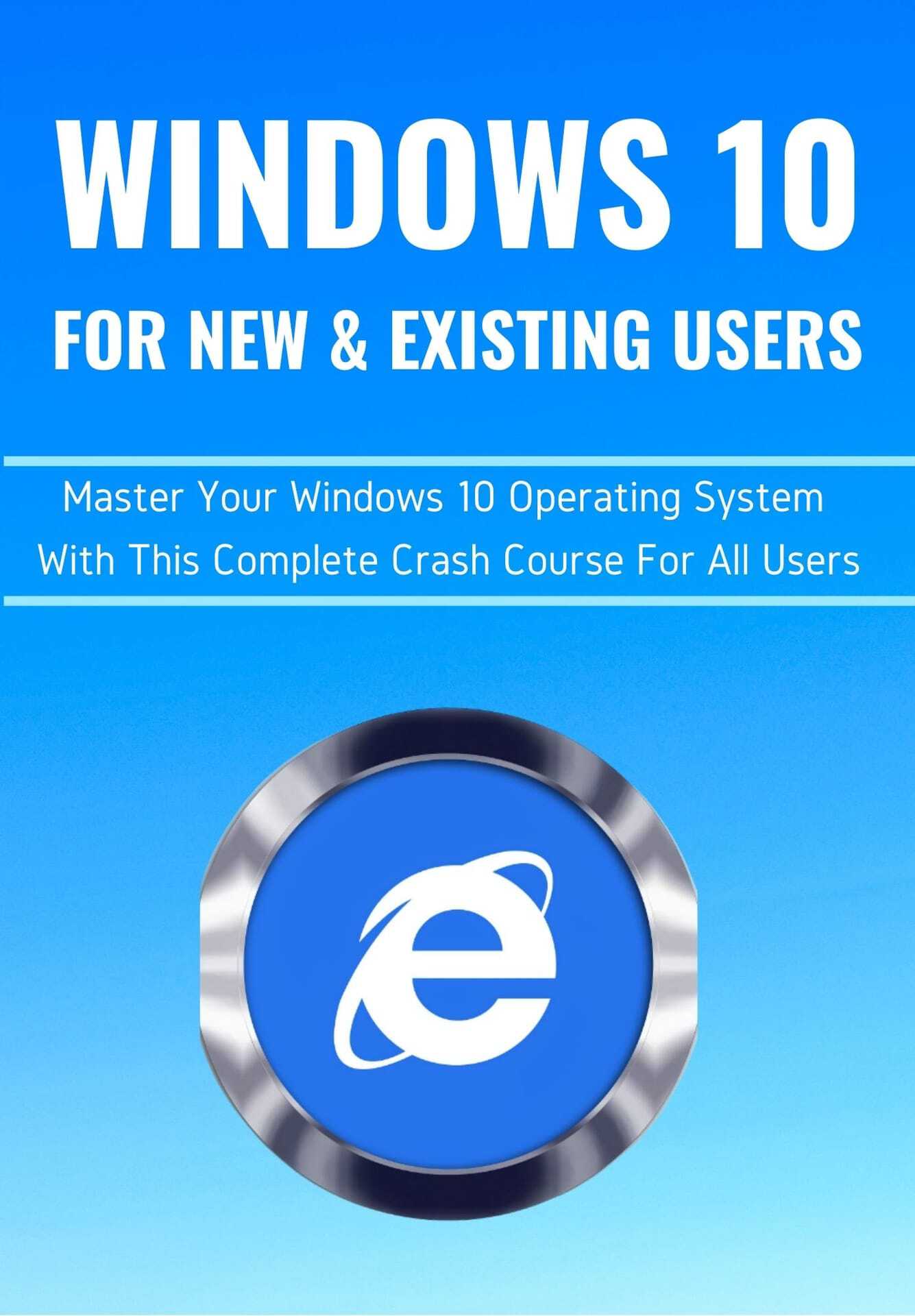 WINDOWS 10 FOR NEW & EXISTING USERS: Master Your Windows 10 Operating System With This Complete Crash Course For All Users