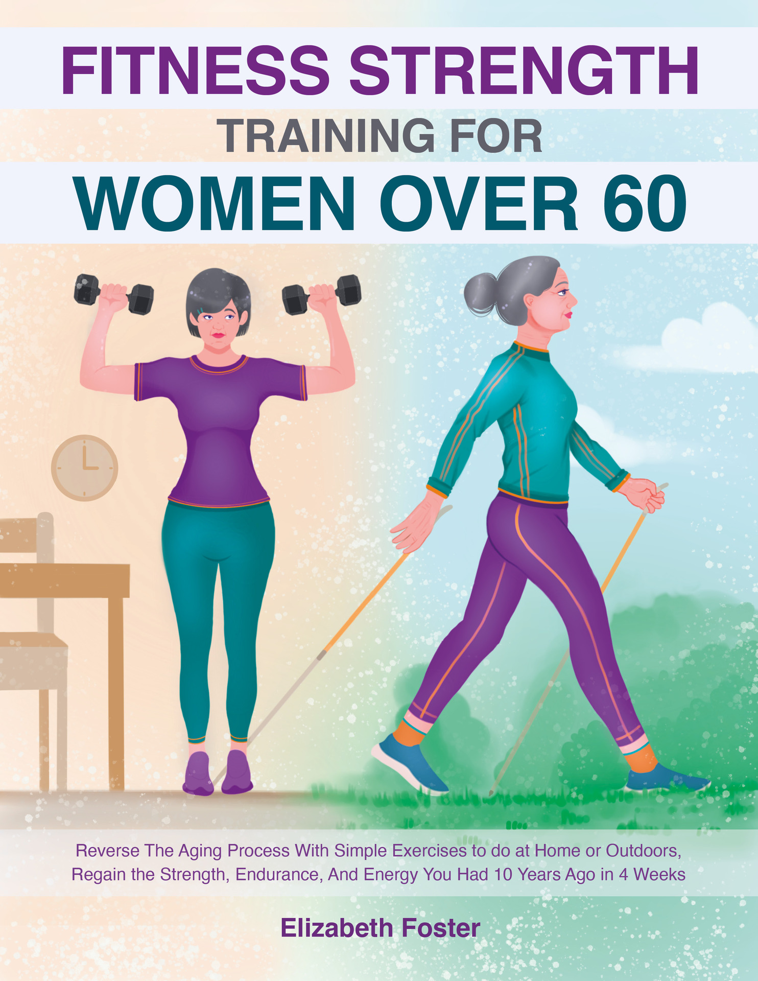 Fitness Strength Training For Women Over 60 : Reverse The Aging Process With Simple Exercises to do at Home or Outdoors, Regain the Strength, Endurance, And Energy You Had 10 Years Ago in 4 Weeks