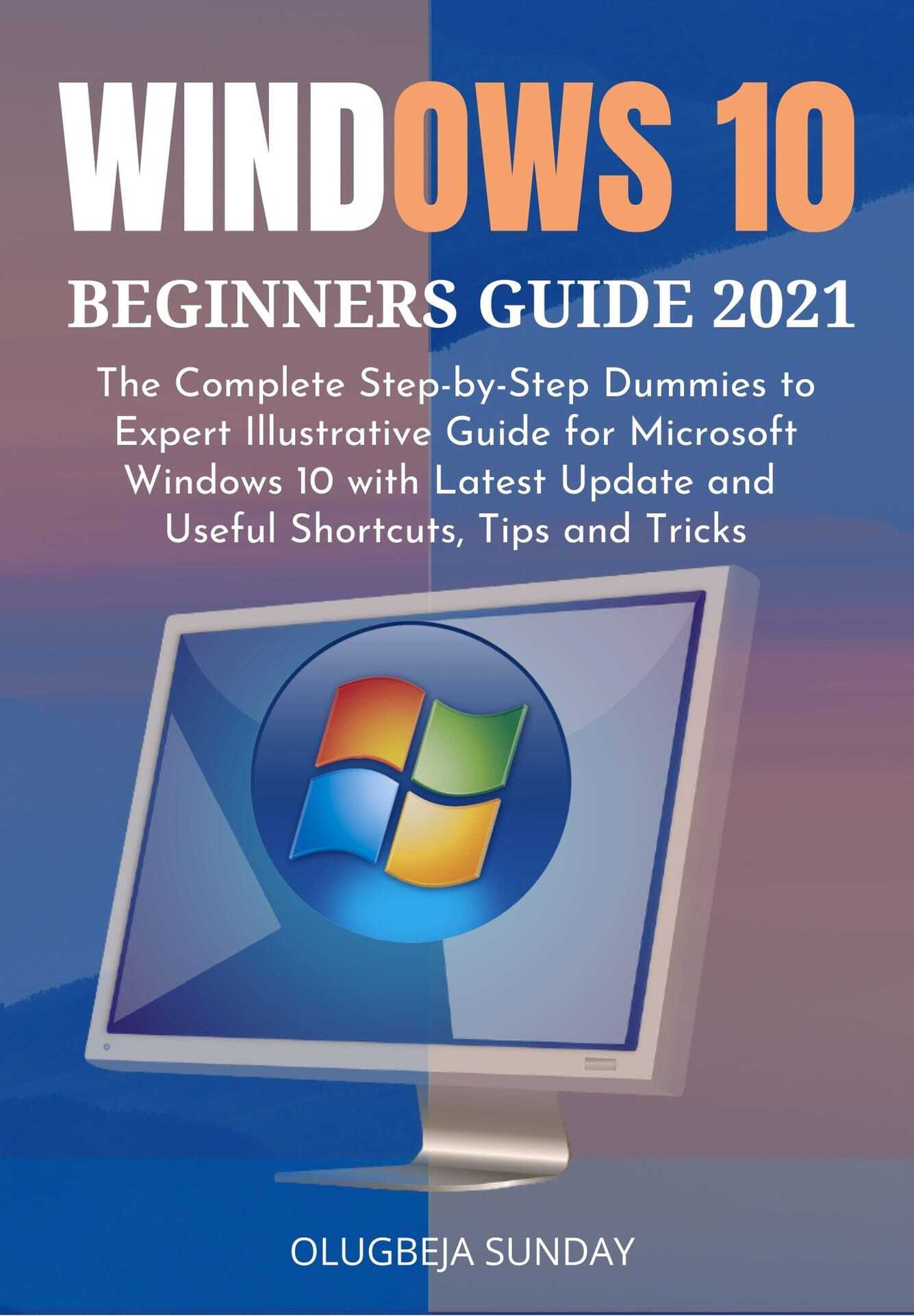 WINDOWS 10 BEGINNERS GUIDE 2021: The Complete Step-by-Step Dummies to Expert Illustrative Guide for Microsoft Windows 10 with Latest Update and Useful Shortcuts, Tips and Tricks