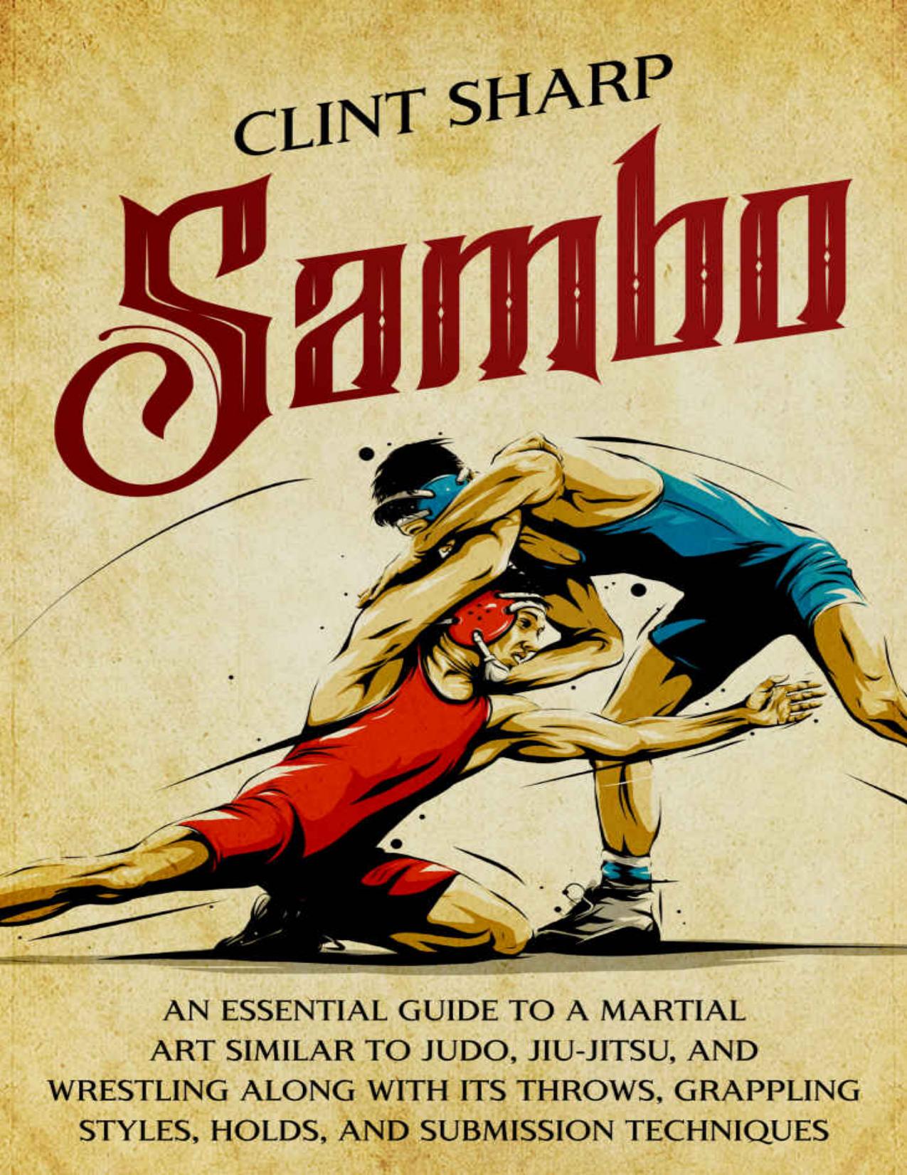 Sambo: An Essential Guide to a Martial Art Similar to Judo, Jiu-Jitsu, and Wrestling along with Its Throws, Grappling Styles, Holds, and Submission Techniques