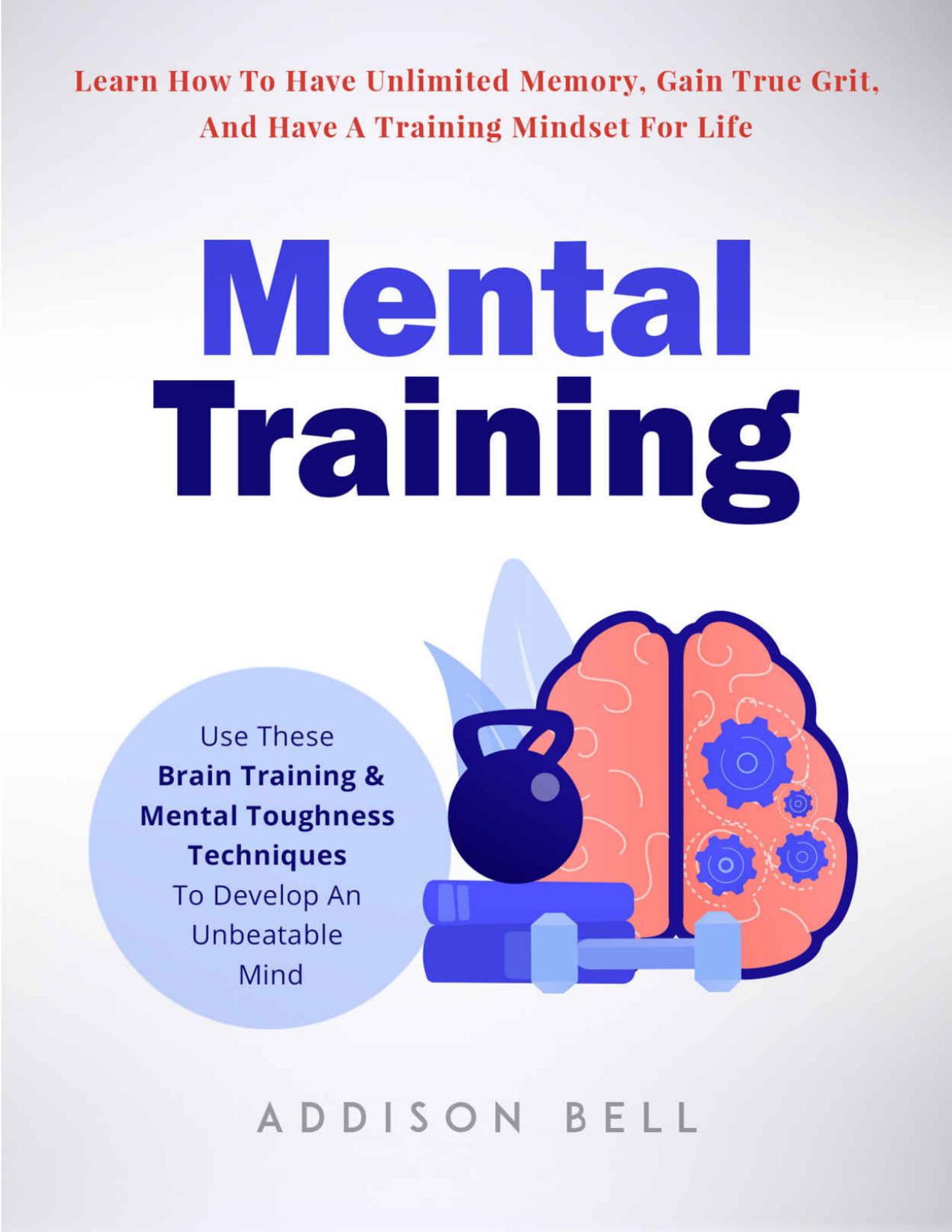 Mental Training: Use These Brain Training And Mental Toughness Techniques To Develop An Unbeatable Mind, Learn How To Have Unlimited Memory, Gain True Grit, And Have A Training Mindset For Life