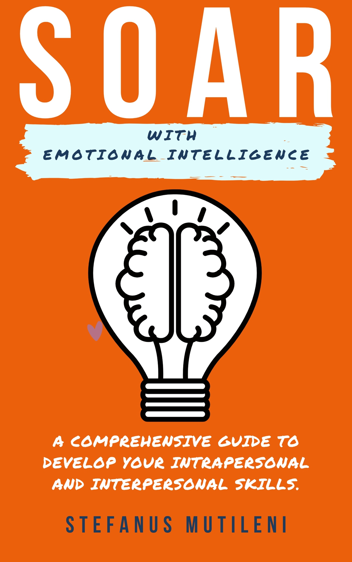 SOAR WITH EMOTIONAL INTELLIGENCE: A COMPREHENSIVE GUIDE TO DEVELOP YOUR INTERPERSONAL AND INTRAPERSONAL SKILLS