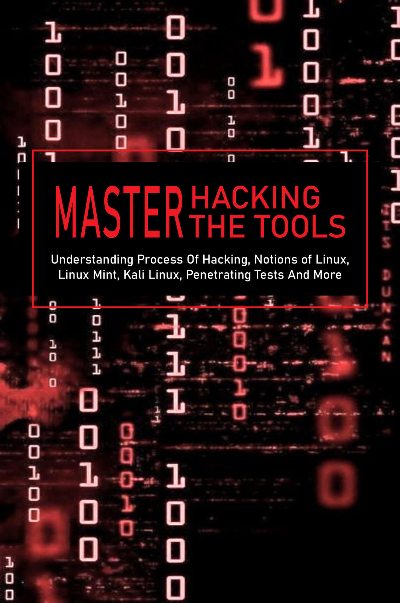 Master Hacking, Master The Tools: Understanding Process Of Hacking, Notions of Linux, Linux Mint, Kali Linux, Penetrating Tests And More: Kali Linux Tools List