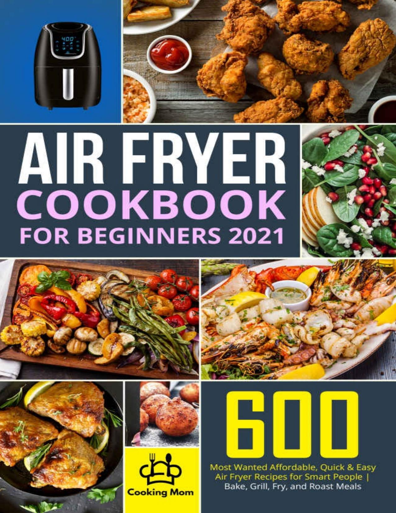 Air Fryer Cookbook for Beginners 2021: 600 Most Wanted Affordable, Quick & Easy Air Fryer Recipes for Smart People | Bake, Grill, Fry, and Roast Meals |