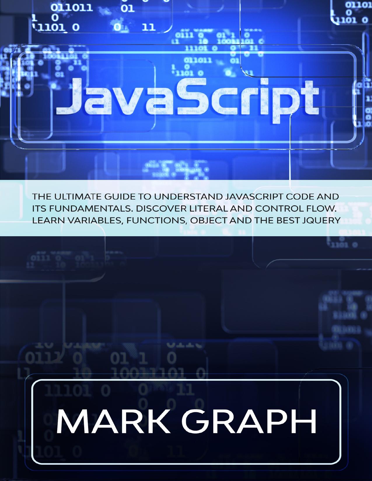 JavaScript: The Ultimate Guide to Understand JavaScript Code and its Fundamentals. Discover Literal and Control Flow. Learn Variables, Functions, Object and the Best jQuery.