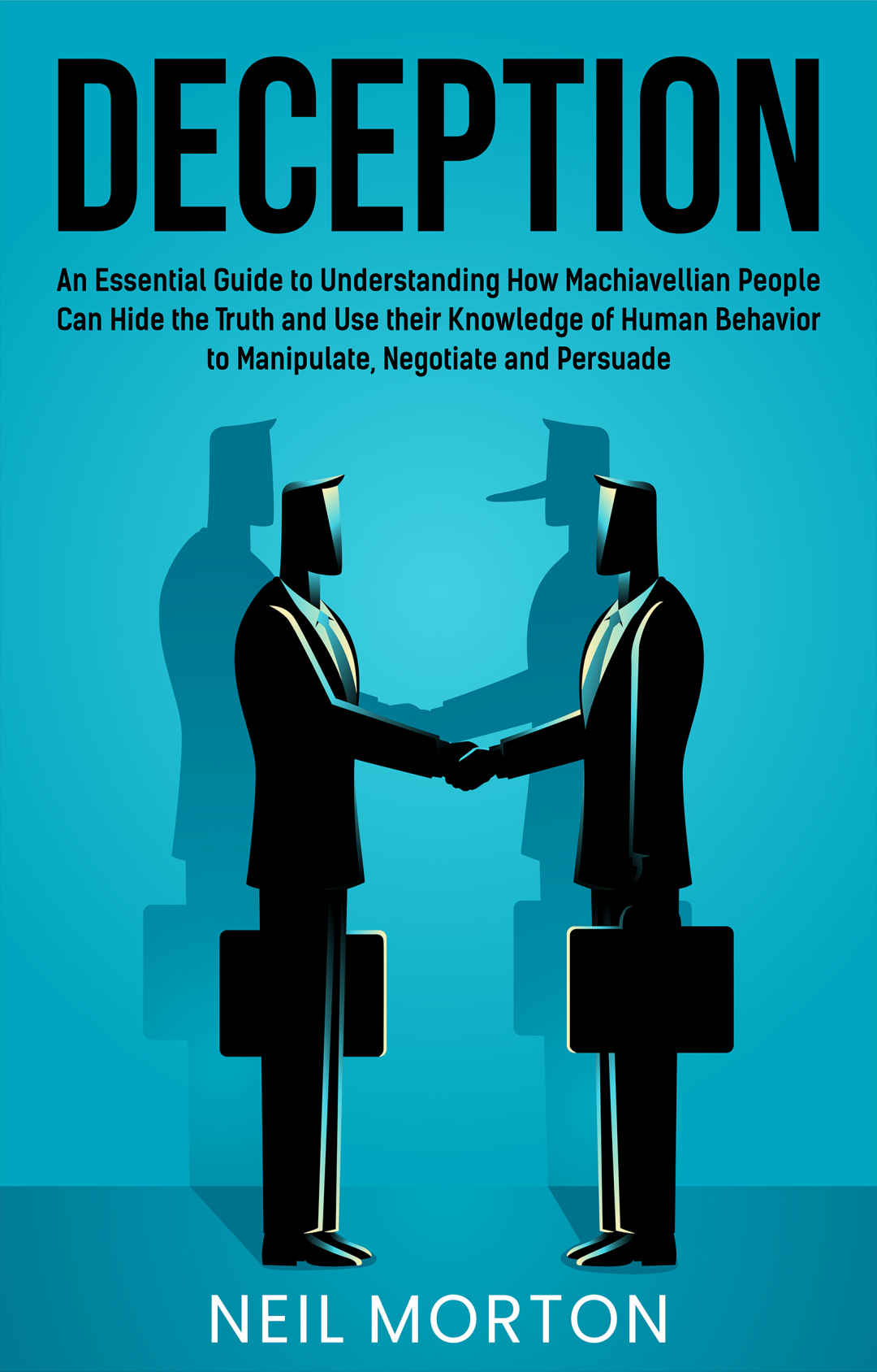 Deception: An Essential Guide to Understanding How Machiavellian People Can Hide the Truth and Use their Knowledge of Human Behavior to Manipulate, Negotiate, and Persua