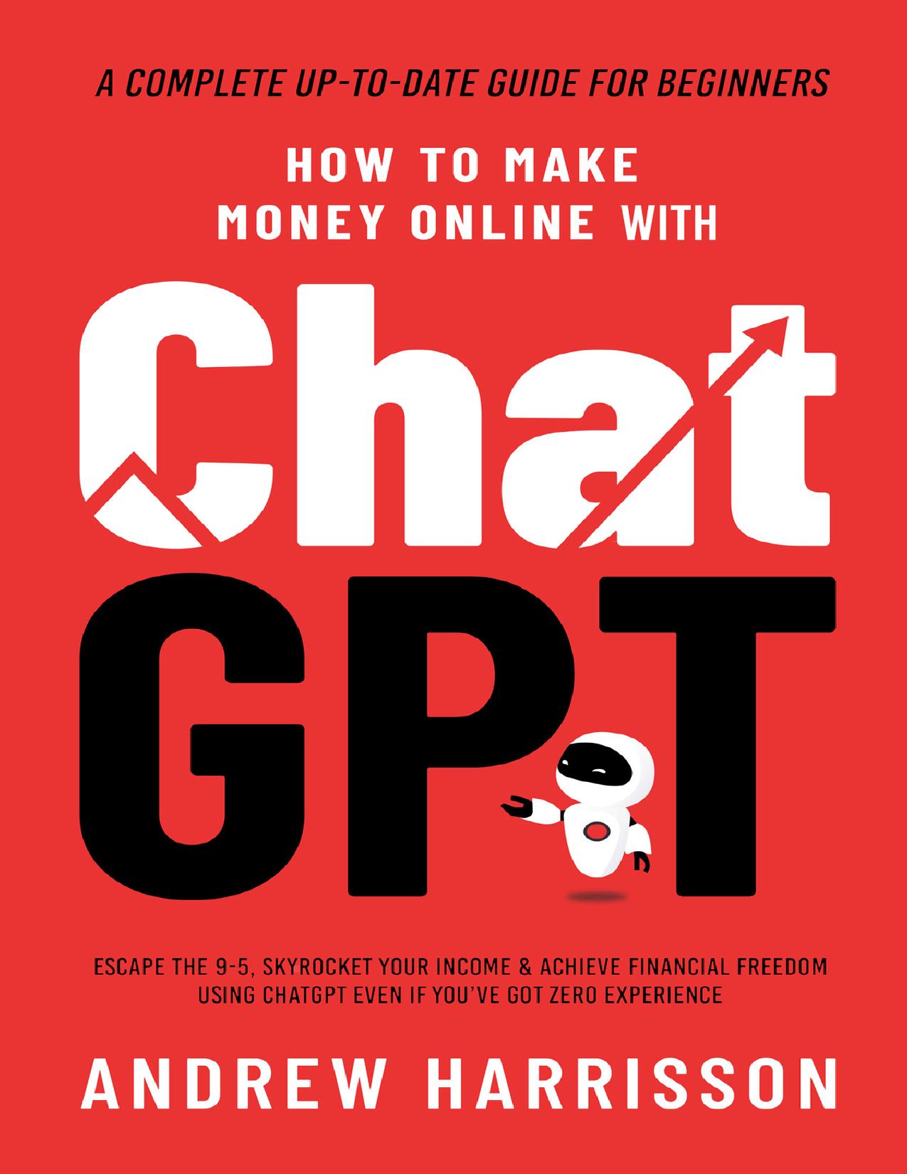 How to Make Money Online with ChatGPT: Escape the 9-5, Skyrocket Your Income & Achieve Financial Freedom Using ChatGPT Even if You’ve Got Zero Experience (A Complete Up-to-Date Guide for Beginners)