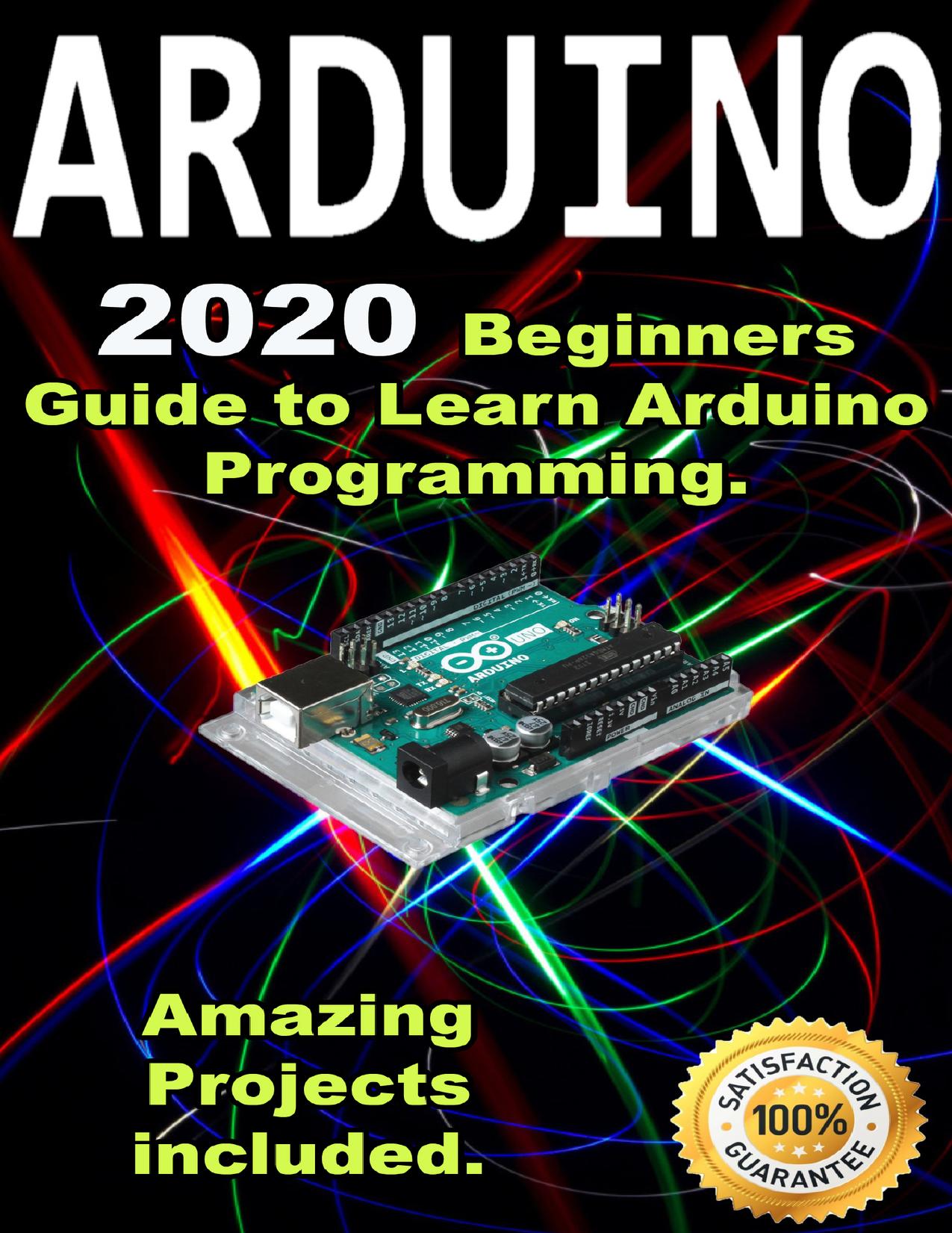 Arduino: 2020 Beginners Guide to Learn Arduino Programming. Amazing Projects included .