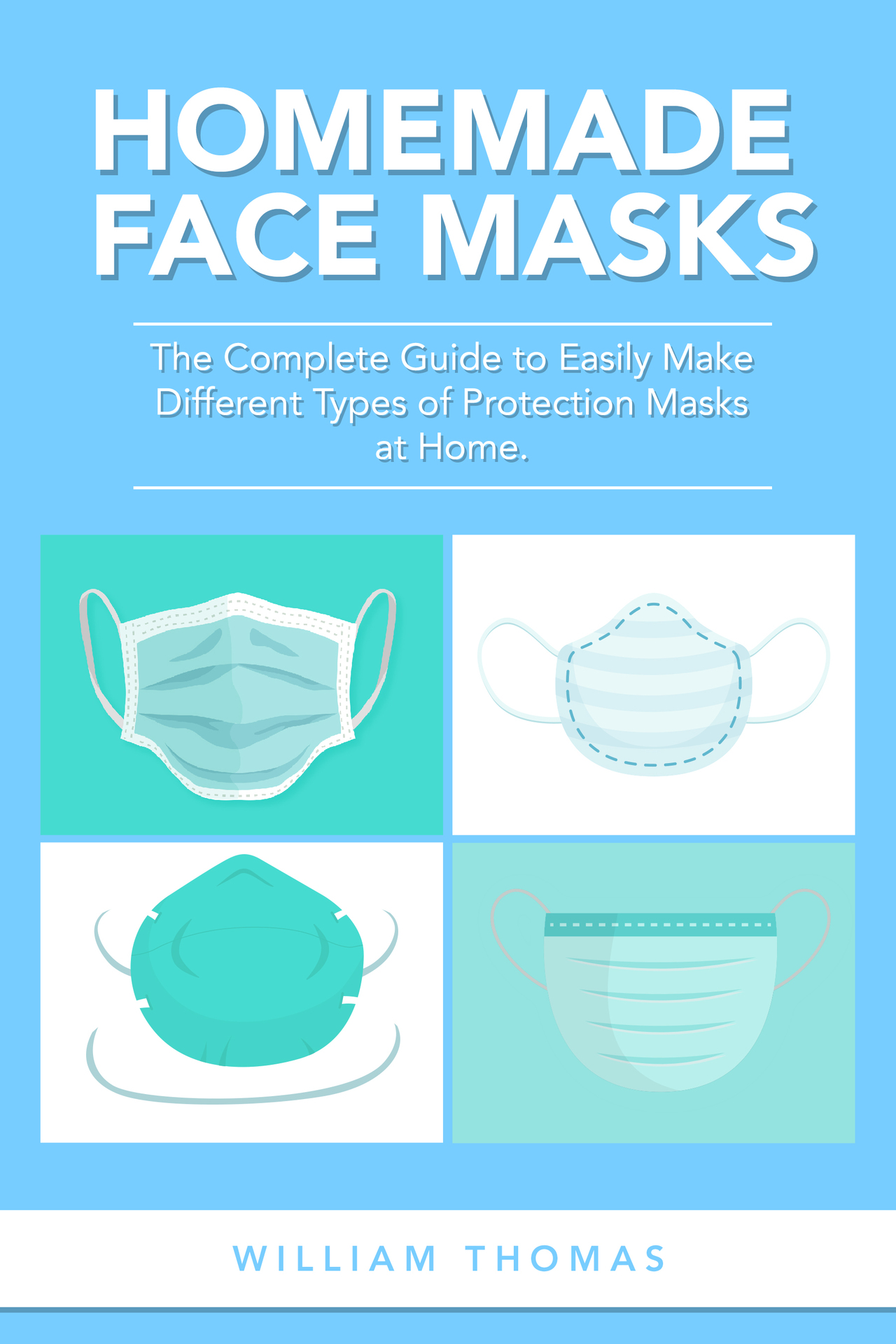 Homemade Face Masks: The Complete Guide to Easily Make Different Types of Protection Masks at Home.