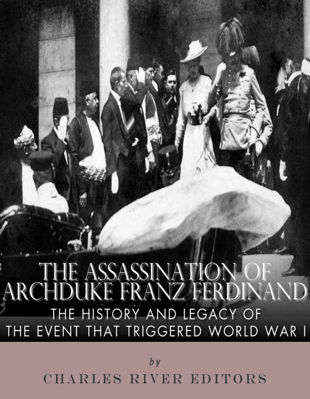 The Assassination of Archduke Franz Ferdinand: The History and Legacy of the Event That Triggered World War I