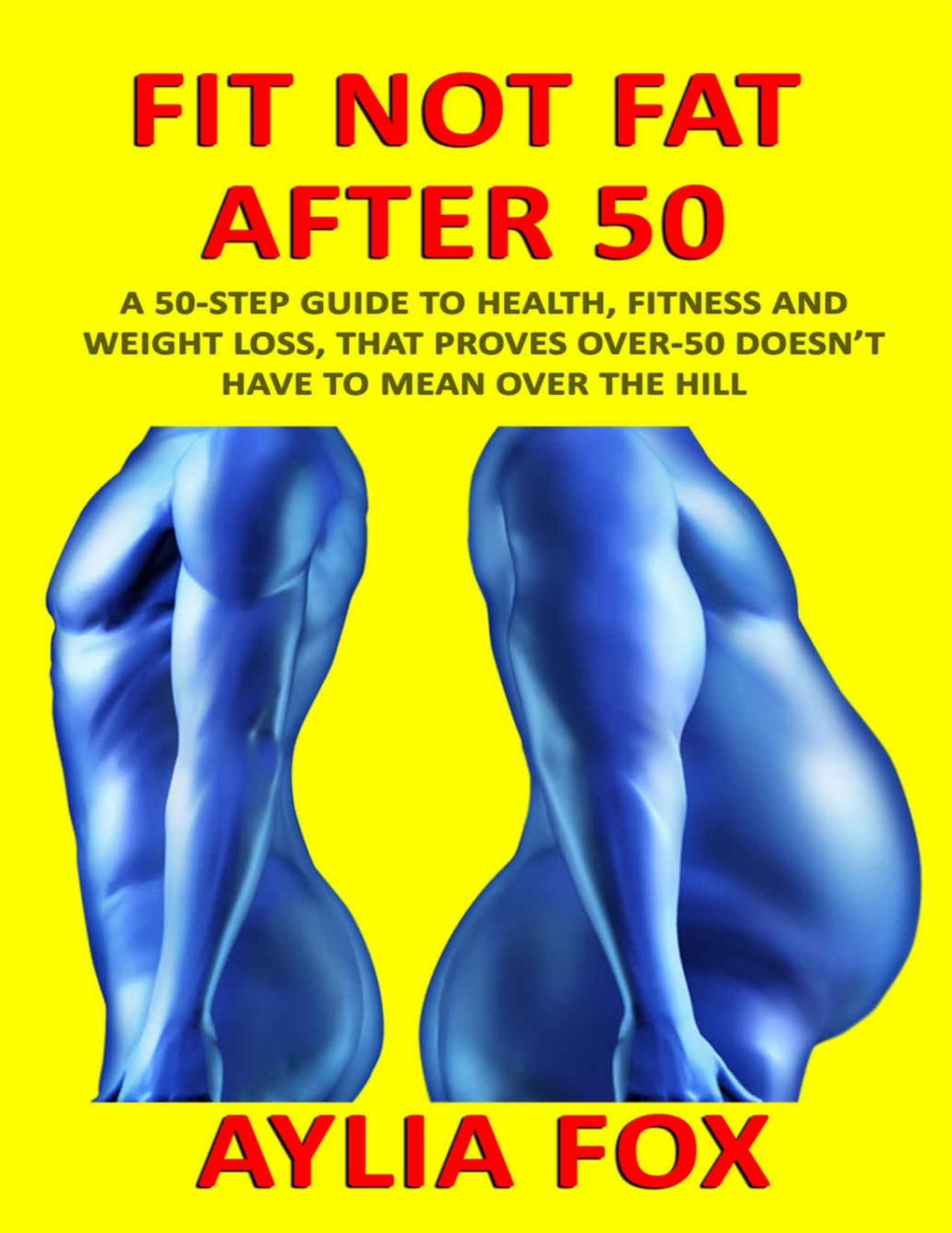 FIT NOT FAT AFTER 50: A 50-STEP GUIDE TO HEALTH, FITNESS AND WEIGHT LOSS, THAT PROVES OVER-50 DOESN’T HAVE TO MEAN OVER THE HILL