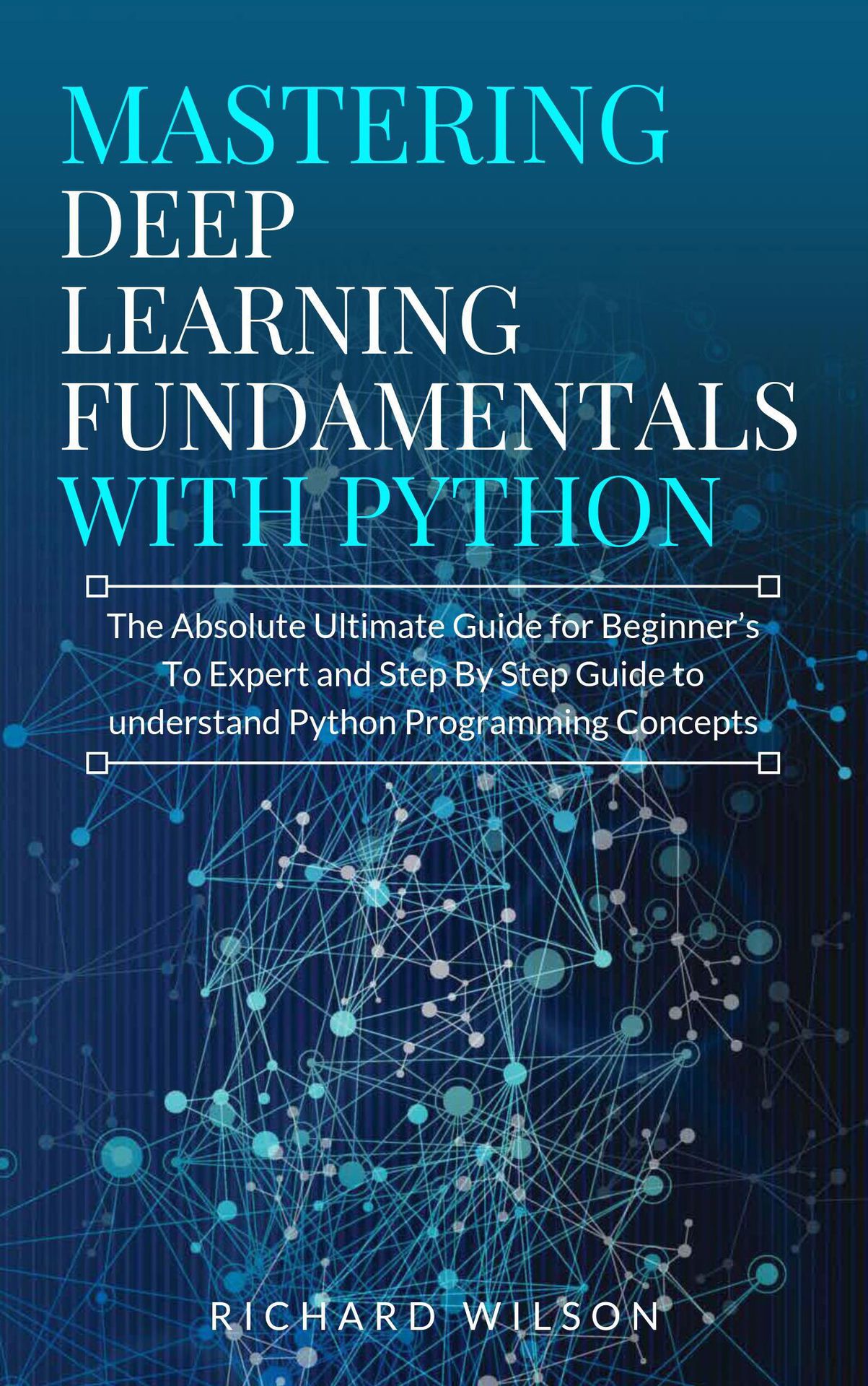 Mastering Deep Learning Fundamentals with Python: The Absolute Ultimate Guide for Beginners To Expert and Step By Step Guide to Understand Python Programming Concepts