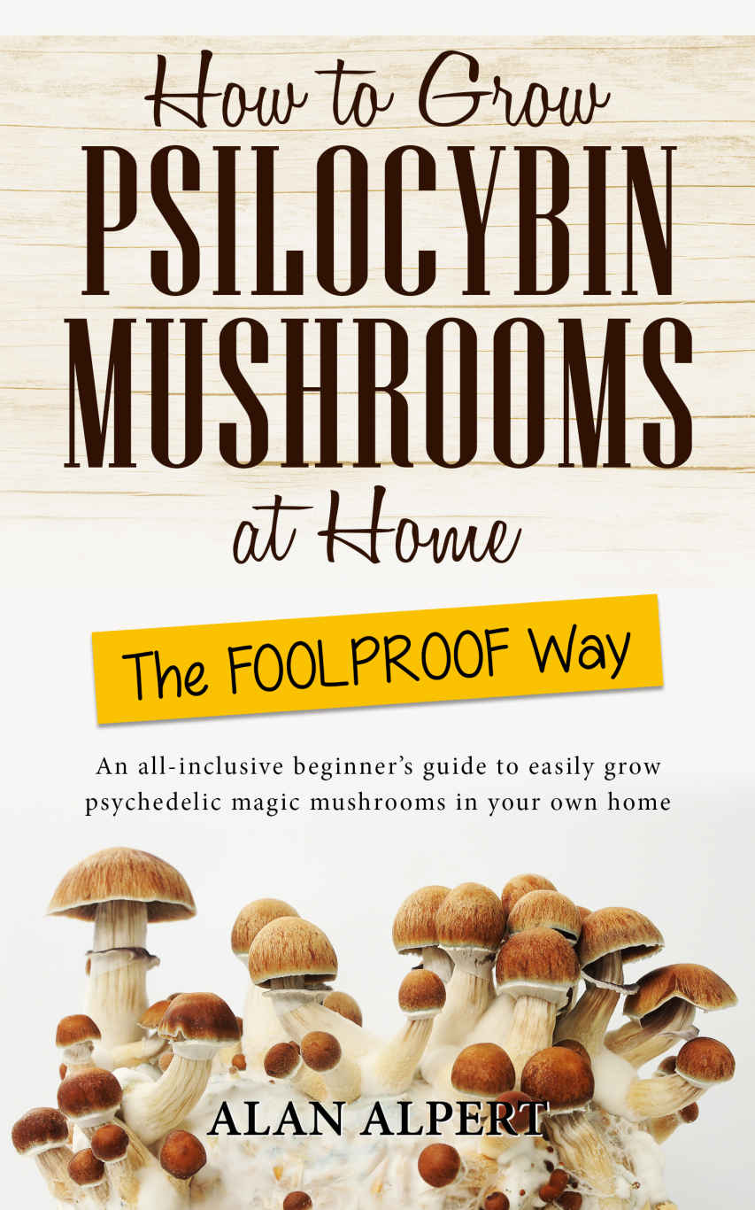 How to Grow Psilocybin Mushrooms at Home The FOOLPROOF Way: An All-Inclusive Beginner's Guide to Easily Grow Psychedelic Magic Mushrooms in Your Own Home (The Complete Guide to Psilocybin Mushrooms)