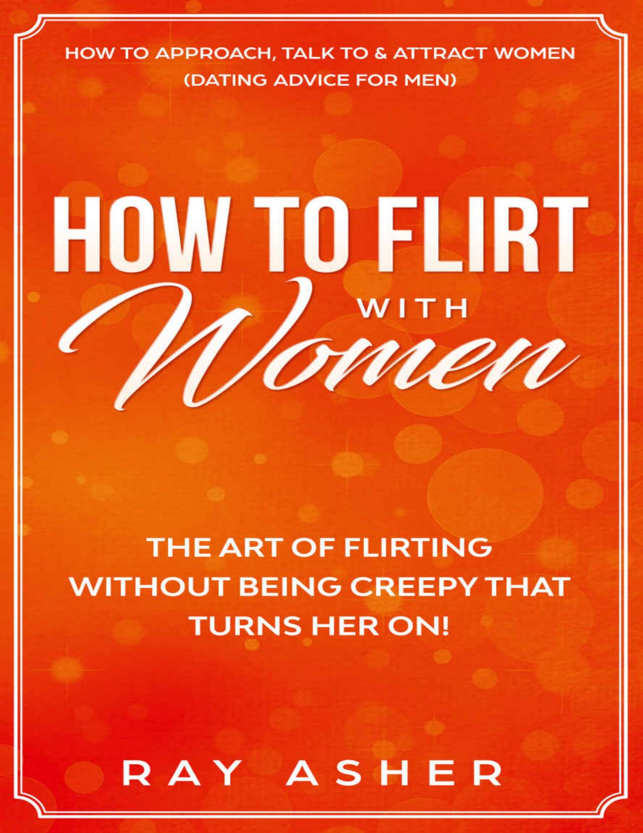 How to Flirt with Women: The Art of Flirting Without Being Creepy That Turns Her On! How to Approach, Talk to & Attract Women (Dating Advice for Men)